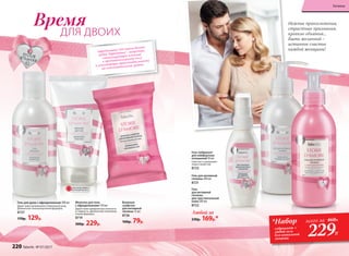 Нежные прикосновения,
страстные признания,
крепкие объятья...
Быть желанной −
истинное счастье
каждой женщины!
Любой за
230р. 169р.*
Гель
для интимной
гигиены
для чувствительной
кожи 200 мл
8722
Гель для интимной
гигиены 200 мл
8721
Афродизиаки (от имени богини
любви Афродиты) – вещества,
стимулирующие влечение
к противоположному полу
и усиливающие привлекательность
на подсознательном уровне.
Гель-лубрикант
для комфортных
отношений 50 мл
Смягчает и увлажняет
ткани слизистой.
8723
Время
ДЛЯ ДВОИХ
Гель для душа с афродизиаками 200 мл
Дарит коже увлажнение и бережный уход.
Деликатная гипоаллергенная формула.
8727
170р. 129р.
Молочко для тела
с афродизиаками 150 мл
Дарит коже невероятную нежность
и гладкость. Деликатная гипоаллер-
генная формула.
8719
300р. 229р.
Влажные
салфетки
для интимной
гигиены 15 шт.
8726
100р. 79р.
ОГРАНИЧЕНО!
количество
*Набор
лубрикант +
любой гель
для интимной
гигиены
всего за 460Р..
229Р.
220 faberlic № 07/2017
Гигиена
 