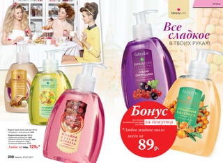 Жидкое мыло для рук 300 мл
«Лимонное монпансье» 1829
«Малина и белый шоколад» 1838
«Спелая смородина» 2133
«Солнечная облепиха» 2172
Любое за 160р. 129р.*
Жидкое крем-мыло для рук 300 мл
«Штрудель с мороженым» 2263
при покупке
по каталогу на сумму
от 299 р.
всего за
89р.

Любое жидкое мыло
Бонус
за покупки
сладкое
В ТВОИХ РУКАХ!
Все
230 faberlic № 07/2017
Гигиена
 
