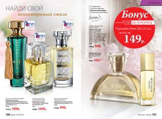 ФРУКТОВО-ДРЕВЕСНЫЙ АРОМАТ
Парфюмерная вода
Faberlic by ALENA AKHMADULLINA
/Фаберлик бай Алена Ахмадуллина/
для женщин 50 мл
3199
2500 р. 1999р.
ЦВЕТОЧНО-ДРЕВЕСНЫЙ,
ПУДРОВЫЙ АРОМАТ
Парфюмерная вода Platinum
/Платинум/ для женщин 50 мл
3195
1500р. 999р.
ГУРМАНСКИЙ ФРУКТОВО-
ПРЯНЫЙ АРОМАТ
Парфюмерная вода
Pont D’or /Пон Дор/
для женщин 50 мл
Аромат переливается сверкаю-
щими нотами бергамота, абрико-
са, пралине и мускатного ореха,
сплетаясь в изящное драгоцен-
ное кружево. Золотое сияние
амбры, мускуса и оттенков
ванильного молока открывает
путь к вашей мечте.
3169
1500р. 999р.
От парфюмера
с мировым именем
Бертрана Дюшофура
эксклюзивно для Faberlic
ЗЕЛЕНЫЙ, ЦВЕТОЧНО-
ЦИТРУСОВЫЙ АРОМАТ
Парфюмерная вода
Pour Toujours /Пур Тужур/
для женщин 50 мл
3151
2000р. 1499р.
Парфюмерная вода
Pont D’or /Пон Дор/
для женщин 15 мл
3181
400р. 329р.*
при покупке
по каталогу на сумму
от 299 р.
всего за
149р.

Аромат Pont D’or 15 мл
Бонус
за покупки
НАЙДИ СВОЙ
неповторимый стиль
126 faberlic № 07/2017 № 07/2017 faberlic 127
В мире ароматов
 