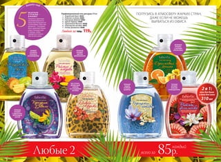 beauty-гид
5
Ж А Р К И Е
С Т РА Н Ы  –
Б Л И Ж Е !
Освежить приятные
воспоминания из от-
пуска или погрузиться
в атмосферу стран сво-
ей мечты – что может
быть приятнее! Начни
утро с путешествия
к солнцу, чтобы
зарядиться позити-
вом на весь день.
Любые 2
ПОГРУЗИСЬ В АТМОСФЕРУ ЖАРКИХ СТРАН,
ДАЖЕ ЕСЛИ НЕ МОЖЕШЬ
ВЫРВАТЬСЯ ИЗ ОФИСА
2 в 1:
гель для душа
и пена для ванн
310мл
всего за 85р.
каждый
1
3 4
5
6 7
2
Парфюмированный гель для душа 310 мл
1.	 «Карибский бриз» 8445
2.	 «Райские острова» 8465
3.	 «Праздник Дивали» 8462
4.	 «Дикая Африка» 8469
5.	 «Оранжевый Мехико» 8438
6.	 «Персидские мотивы» 8437
7.	 «Ритмы фламенко» 8440
Любой за 160р. 119р.
НЕЖНЫЙ
АРОМАТ
ЦВЕТОВ
ФРАНЖИПАНИ
АРОМАТ
СОЧНОГО
АНАНАСА
И КАРАМБОЛЫ
ПРЯНЫЙ
АРОМАТ
С ЦВЕТОЧНО-
ФРУКТОВОЙ
НОТОЙ
ВОСТОЧНО-
ДРЕВЕСНЫЙ
АККОРД
СО СЛАДКИМИ
НОТАМИ
ПРЯНЫЙ
ЛАДАН
И ЯРКИЙ
ШАФРАН
ТЕПЛЫЙ
АРОМАТ
ФУКСИИ
И МАНДАРИНА
ЗЕЛЕНЫЙ
АРОМАТ
С НОТАМИ
АПЕЛЬСИНА
18 №07/2018 №07/2018 19
 