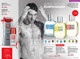 СВЕЖИЙ, ЦИТРУСОВО-ПРЯНЫЙ
АРОМАТ
Туалетная вода 8 Element Sport /
8 Элемент Спорт /для мужчин100мл
Смелое сочетание красного апельсина
и помело с пряностью кардамона
и перечной мяты окутывает
согревающим древесным аккордом,
пробуждая спортивный дух и волю
к победе.
3221
1300р. 629р.
СВЕЖИЙ, ЦИТРУСОВО-ДРЕВЕСНЫЙ
АРОМАТ
Туалет­ная во­да 8 Element /
8 Элемент / для муж­чин ­100 мл
Его энергия – энергия самой
жизни! В этом динамичном
аромате свежесть морского бриза
соединилась с бодростью цитрусов
и теплом кожаных нот, дубового
мха и тика.
3202
Для него не существует преград
и  препятствий. Его свобода и глубина
захватывают и вдохновляют. Он дарит
ощущение полета. Его энергия –
это энергия самой жизни!
Шампунь и гель
для душа 2 в 1 ­250 мл
Бережно очищает кожу и волосы.
Подходит для ежедневного ухода.
8137
270р. 199р.
Парфюми­рованный
дезодорант-спрей
для мужчин 100 мл
Повторяет и усиливает аромат
туалетной воды.
3610
250р. 179р.
ДЛЯ МУЖЧИНДЛЯ МУЖЧИН
164 №05/2018
-50%
Набор
шампунь-гель +
дезодорант-спрей
249р.
520р.
СВЕЖИЙ, ЦИТРУСОВЫЙ,
АКВАТИЧЕСКИЙ АРОМАТ
Туалетная вода 8 Element
Cologne / 8 элемент Колонь /
для мужчин 100 мл
Искрящиеся брызги лайма освежают
и пробуждают, зеленые оттенки
ветивера и дубового мха тонизируют
тело и дух, а согревающие древесно-
амбровые аккорды дарят ощущение
комфорта.
3237
НОВИНКА
О С Н О В Н Ы Е Н О Т Ы
лайм акватичес­
кие ноты
ветивер
О С Н О В Н Ы Е Н О Т Ы
помело кардамон древесный
аккорд
О С Н О В Н Ы Е Н О Т Ы
морской
бриз
бергамот кожа
КОМПОЗИЦИИ
МУЖЕСТВЕННЫЕ
Любая за 1300р. 829р.
№07/2018 165
В МИРЕ АРОМАТОВ
 