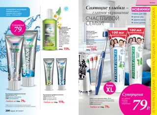 Кислородный
профилактический
ополаскиватель
для полости
рта «Лечебные
травы» 250 мл
Обладает укрепляю-
щим, тонизирую­щим
и противовос­
палительным дейст­
вием. Обеспечивает
профилактическую
защиту от кариеса
и надолго освежает
дыхание.
2256
200р. 159р.
*Эффективность подтверждена клиническими
испытаниями и патентами Faberlic № 2099050 и 2096031
Зубная паста для всей семьи 100 мл
Зубная паста со вкусом мяты надолго освежает
дыхание и бережно ухаживает за полостью рта.
2289морозная мята
2290 нежная мята
Любая за 170р. 79р.
главное украшение
Сияющие улыбки –
СЧАСТЛИВОЙ
СЕМЬИ!
Кислородные профилактические
зубные пасты 75 мл
2255 лечебные травы
2257 экстрасвежесть
Любая за 150р. 119р.
Кислородные профилактические
зубные пасты 75 мл
2254мягкое отбеливание
2285сила минералов
Любая за 150р. 79р.
НОВИНКИ
ТРОЙНОЕ ДЕЙСТВИЕ:
крепкие зубы
здоровые десны
свежее дыхание
Зубная щетка
с ионами серебра
Щетина средней
жесткости.
Материал: безопасный
пластик, нейлон.
9919зеленая
9917красная
9921оранжевая
9918синяя
Любой за
200р. 159р.
АКТИВНЫЙ ФТОР и КИСЛОРОДНЫЙ
КОМПЛЕКС Novaftem-O2
®
защищают зубы от кариеса,
а десны – от воспалений.*
Суперцена
79Р.
Размер
XL
Суперцена
на зубные
пасты
с этой
страници
79Р.
ЛЕТНЯЯРАСПРОДАЖА!ЛЕТНЯЯРАСПРОДАЖА!ЛЕТНЯЯРАСПРОДАЖА!
200 faberlic № 10/2017
Гигиена
 