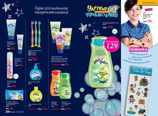 ЯРКИЕ, РАЗНОЦВЕТНЫЕ
ОЧЕНЬ ПРОСТО НАНОСЯТСЯ
ЛЕГКО СТИРАЮТСЯБЕЗОПАСНЫ ДЛЯ ЗДОРОВЬЯ ДЕТЕЙ
Шампунь-
бальзам
2 в 1 250 мл
2312
Шампунь
и гель для душа
2 в 1 250 мл
2311
Детские зубные щетки
9008 розовая
9009 зеленая
9010 голубая
Любая за
160р. 129р.
Зубная паста 50 мл
2315 «Фруктовая галактика»
2316 «Созвездие Бубль-Гум»
2317 «Клубничная комета»
Любая за120р. 99р.
Влажные салфетки
с антибактериальным
эффектом 15 шт.
2332
80р. 59р.
Космический
бальзам
для губ 10 мл
2319
120р. 89р.
Защитный
крем для лица
и тела 50 мл
2330
180р. 99р.
Серия для маленьких
покорителей космоса!
Любой за200р. 159р. Любой за200р. 159р.
Пена для ванны 270 мл
2313
Жидкое мыло 270 мл
2320
Пенка для лица
и тела 0+ 75 мл
2331
270р. 199р.
Тату
для мальчиков
«Пиратский
остров» 10 шт.
6151
100р. 59р.
Суперцена
129Р.
Гель для купания 0+ 250 мл
2327
250р. 129р.
от 3 лет
НОВИНКА
Детская коллекция
220 faberlic № 10/2017
 