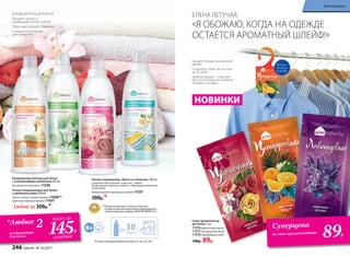 Ультра-кондиционеры для белья
с аромакапсулами 500 мл:
Легкий, свежий, зеленый аромат 11038**
Цветочно-пудровый аромат 11037
Любой за 300р.*
Ультра-кондиционер «Яркость и белизна» 500 мл
Сохраняет белое белым, а цветное – ярким.
Предохраняет волокна тканей от образования ворсинок
и катышков.
Нежный аромат цветущего миндаля 11237
300р.*
*Любые 2
кондиционера
для белья
** Победитель ежегодного конкурса по бытовой
и профессиональной химии в рамках Международного
специализированного форума «ИНТЕРЭКСПОШОУ'2015».
30стирок
Больше кондиционеров для белья см. на стр. 264.
КОНДИЦИОНЕРЫ ДЛЯ БЕЛЬЯ
Придают мягкость
и уменьшают износ тканей
Облегчают процесс глажения
Снимают статическое
электричество
Придает вещам изысканный
аромат
Сохраняет свойства на срок
до 30 дней
Удобная форма – подходит
для использования в ящиках,
комодах и шкафах
Можно
вешать
в шкаф
Кондиционер-бальзам для белья
с ухаживающими добавками 500 мл
Без запаха на сухом белье 11236
Саше-ароматизатор
для белья 1 шт.
11276 цветочный вальс
11277 цитрусовый джаз
11278 лавандовые поля
140р. 89р.
НОВИНКИ
Суперцена
на саше-ароматизаторы
89Р.
всего за
145Р.
каждый
«Я ОБОЖАЮ, КОГДА НА ОДЕЖДЕ
ОСТАЕТСЯ АРОМАТНЫЙ ШЛЕЙФ!»
ЕЛЕНА ЛЕТУЧАЯ:
246 faberlic № 10/2017
Красивый дом
 