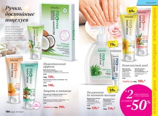 Перчатки для экспресс-маникюра 1 пара
С маслом кокоса
2178
200р. 149р.
Крем-маска для рук
«Антивозрастной эффект» 50 мл
С маслом авокадо, коллагеном и пчелиным воском
2189
160р. 129р.
БЕЗ
ЗАПАХА
Крем для рук «Надежная защита» 75 мл
С маслом жожоба и пчелиным воском
2185
Любой за 150р. 109р.
Крем для рук «Питание и смягчение» 75 мл
С маслом макадамии и витамином Е
2188
Крем для рук
«Комплексный
уход» 75 мл
С аллантоином,
маслом семян
подсолнечника
и D-пантенолом
2186
Крем для кутикулы
«Увлажнение
и смягчение» 15 мл
С маслом жожоба,
витаминами Е и F
2177
130р. 119р.*
Любой за 150р. 109р.*
Бальзам для рук
«Интенсивное
восстановление» 75 мл
С маслами ши, облепихи
и D-пантенолом
2187
Жидкое мыло для рук
«Увлажнение
и смягчение» 300 мл
С алоэ вера, аллантоином,
D-пантенолом
2138
160р. 129р.*
79р.
по акции
69р.
по акции
59р.
по акции
Комплексный уходМоментальный
эффект
Защита и питание Увлажнение
до кончиков пальцев
2любых продукта
с этой страницы
-50
со скидкой
*
НЕЖНЫЕ ЖЕНСКИЕ
РУЧКИ, КОТОРЫЕ ДАРЯТ
ОБЪЯТИЯ, ЕЖЕДНЕВНО
ПРЕОБРАЖАЮТ МИР,
ДАРЯТ ТЕПЛО И ЗАБОТУ
БЛИЗКИМ, ДОСТОЙНЫ
САМОГО ЛУЧШЕГО УХОДА!
Ручки,
достойные
поцелуев
ЛЕТНЯЯРАСПРОДАЖА!ЛЕТНЯЯРАСПРОДАЖА!ЛЕТНЯЯРАСПРОДАЖА!
%
186 faberlic № 10/2017
Уход за кожей
 