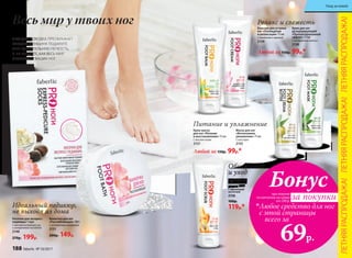 Скраб для ног
«Обновление 
и уход» 75 мл
С абрикосовой
косточкой
2156
160р.
119р.*
Ванночка для ног
«Расслабляющая» 160 г
С экстрактом шиповника
2131
200р. 149р.
Носочки для экспресс-
педикюра 1 пара
С маслом шиповника, ши
и гиалуроновой кислотой
2148
270р. 199р.
Маска для ног
«Интенсивное
увлажнение» 75 мл
С алоэ вера
2155
Крем для ног
дезодорирующий
«Пролонгированный
эффект» 75 мл
С экстрактом лотоса
2158
Бальзам для усталых
ног «Охлаждение
и релаксация» 75 мл
С ментолом и арникой
2159
Крем-масло
для ног «Питание
и восстановление» 75 мл
С маслом оливы
2157
Любой за 150р. 99р.*
Любой за 150р. 99р.*
Весь мир у твоих ног
ЛЕТЯЩАЯ ПОХОДКА ПРЕОБРАЖАЕТ
КАЖДУЮ ЖЕНЩИНУ. ПОДАРИТЕ
СЕБЕ УДИВИТЕЛЬНУЮ ЛЕГКОСТЬ,
И ВЫ УВИДИТЕ, КАК ВЕСЬ МИР
ОКАЖЕТСЯ У ВАШИХ НОГ.
Релакс и свежесть
Питание и увлажнение
Идеальный педикюр,
не выходя из дома
Обновление
и уход
при покупке
по каталогу на сумму
от 299 р.
всего за
69р.
Любое средство для ног
с этой страницы
Бонус
за покупки
ЛЕТНЯЯРАСПРОДАЖА!ЛЕТНЯЯРАСПРОДАЖА!ЛЕТНЯЯРАСПРОДАЖА!
188 faberlic № 10/2017
Уход за кожей
 