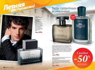 СВЕЖИЙ АРОМАТИЧЕСКИЙ ДРЕВЕСНО-ПРЯНЫЙ АРОМАТ
Туалетная вода Lancelot / Ланселот /
для мужчин 100 мл
Чистота морского аккорда, приправленного ароматными
нотами кардамона, розового перца, артемизии, задает
выдержанный тон аромату. Благородный древесный
шлейф с нотами кожи завершает образ отважного рыцаря,
готового на подвиги.
3223
1200р. 599р.
ВОСТОЧНЫЙ
ДРЕВЕСНО-ПРЯНЫЙ
АРОМАТ
Туалетная вода
Gentleman /
Джентльмен /
для мужчин 55 мл
Аристократичный,
строгий аромат с под-
черкнуто элегантными
древесными тонами
звучит респектабельной
классикой. Пикантные
специи добавляют
аромату изюминку,
делая его безупречным,
как и подобает истинно-
му джентльмену.
3224
1300р. 649р.
Будь галантным
и стильным
ФРУКТОВО-ДРЕВЕСНЫЙ АРОМАТ С ОЗОНОВЫМИ НОТАМИ
Туалетная вода L’Esthète / Л’Эстет / для мужчин 75 мл
Аромат открывается свежим звучанием цитрусовых нот
мандарина, итальянского лимона и юзу. Игра оттенков фиалки
и жасмина, приправленная экспрессией мускатного ореха,
подчеркивает избирательный вкус владельца. Озоновые ноты
в обрамлении оттенков ананаса, петигрейна и зеленой груши
расставляют элегантные акценты, а теплые нюансы кедра,
амбры и белого мускуса вносят последние штрихи в образ
истинного денди.
3208
1300р. 649р.
продаж
ХИТ
Скидка
-50%
на любой аромат
с этого разворота
Летняя
распродажа!
38 faberlic № 11/2017
 