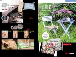 Набор для СуДжок-терапии
Материал: шары – пластик, магнит;
кольцо – нержавеющая сталь.
Размеры: массажное кольцо: 3 см;
малый магнитный шар: 3,5 см;
большой магнитный шар: 5 см.
11034
450р. 329р.
Большой
магнитный
шар
для обычного
и точечного
массажа ног.
Сядьте на стул
и катайте шар
ступнями
по 10–15 минут
в день.
Маленький
магнитный шар
для обычного
и точечного
массажа рук.
Примите удобную
позу и катайте
шар в ладонях,
стимулируя всю
поверхность ладони
или отдельные точки.
Акупунктурный массажный коврик
Материал: хлопок, пластик, поролон.
Размер: 65 x 40 см.
11035 1700р.
Подушка «Здоровый сон»
Подушка из гречневой лузги
способна принимать анатомическую
форму головы человека. За счет
этого шейные позвонки находятся
в естественном положении, а мышцы
шеи расслабляются. Исчезает одна
из причин храпа и мигреней.
Цвет: голубой с цветами*. Вес: 2,4 кг.
Размер: 60 x 40 см.
11300 1500р. 1199р.
Ортопедическое сиденье
из гречневой лузги
Незаменимо для водителей
и программистов, учащихся
и офисных работников – тех,
кто проводит сидя более
3–4 часов в день.
Вес: 0,9 кг. Размер: 40 x 40 см.
11303
1300р. 799р.
*Цвет наволочки может отличаться
от цвета, представленного в каталоге.
Полимерноепок
рытие для усил
енияэффектам
икромассажа
•
НОВИНКИ
Подушка на стул
Двухсторонняя. Подходит для обычных
и складных стульев, садовых кресел.
Материал: чехол – рогожка; внутренний
чехол – спанбонд; наполнитель –
поролоновая крошка.
Размер: 40 х 40 см.
11531 бежевый с цветочным принтом
11530 серый с цветочным принтом
650р. 499р.
ЦВЕТОЧНЫЕ
МОТИВЫ
ДЛЯ ДАЧНОГО УЮТА
Фиксируются
на стуле
с помощью удобных
двухсторонних
завязок
11530
11531
Акупунктурный массаж тела – эффективный
способ улучшения здоровья. Массажный коврик
нормализует кровообращение, тонизирует мышцы
и избавляет от боли.
Метод СуДжок заключается
в оказании механического
воздействия (с помощью
иголочек шара) на специальные
точки кистей и стоп человека,
что позволяет справиться
со многими заболеваниями
внутренних органов.
Массажное
кольцо
применяется
на пальцах рук
и ног. Наденьте
кольцо
на палец
и массируйте
движениями
вдоль пальца.
ОГРАНИЧЕНО!
количество
208 №11/2018 №11/2018 209
КРАСИВЫЙ ДОМ
 