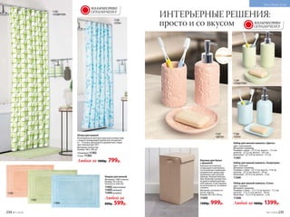 11492
Штора для ванной
Изготовлена из плотного прочного полиэстера
с водоотталкивающей пропиткой. В комплек-
те – 12 колец. Допускается деликатная стирка
при температуре 30°С.
Материал: полиэстер.
Размер: 180 х 180 см.
«Геометрия»11382
«Соты» 11383
Любая за 1000р. 799р. Набор для ванной комнаты «Геометрия»
Цвет: зеленый.
Материал: керамика.
Размеры: стакан – 7,5 см, высота –11,8 см;
дозатор – 7,5 см, высота – 20 см;
мыльница – 12,5 см, высота – 3 см.
11369Коврик для ванной
Материал: 100% хлопок.
Размер: 50 х 70 см.
Плотность: 650 г/м2
.
11492 персиковый
11493 зеленый
11494 голубой
Любой за
800р. 599р.
11382
«ГЕОМЕТРИЯ»
11493
Корзина для белья
с крышкой
Корзина изготовлена
из дышащего материала,
что исключает появление
неприятного запаха при
хранении в ней грязной
одежды. Компактный раз-
мер позволяет разместить
ее даже в небольшой ван-
ной комнате. Если корзина
не используется, ее можно
сложить.
Материал: нетканое по-
лотно, картон.
Размер: 30 х 30 х 50 см.
11504
1300р. 999р.
Набор для ванной комнаты «Соты»
Цвет: голубой.
Материал: керамика.
Размеры: стакан – 7,2 х 7,2 см, высота – 11,2 см;
дозатор – 7,2 х 7,2 см, высота – 20 см;
мыльница – 13,2 х 9 см, высота – 2 см.
11368
Любой за 1800р. 1399р.
11383
«СОТЫ»
11494
ОГРАНИЧЕНО!
количество
керамика
Набор для ванной комнаты «Цветы»
Цвет: персиковый.
Материал: керамика.
Размеры: стакан – 7,2 см, высота – 11,5 см;
дозатор – 7,2 см, высота – 18,5 см;
мыльница – 12,8 см, высота – 2,5 см.
11367
ОГРАНИЧЕНО!
количество
ИНТЕРЬЕРНЫЕ РЕШЕНИЯ:
просто и со вкусом
11367
«ЦВЕТЫ»
11368
«СОТЫ»
11369
«ГЕОМЕТРИЯ»
234 №11/2018 №11/2018 235
КРАСИВЫЙ ДОМ
 