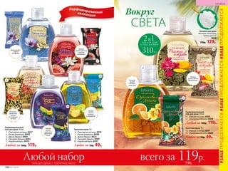 Парфюмированнаяколлекция
СВЕТА
Вокруг
2в1:гель для душа
и пена для ванн
310мл
Парфюмированный
гель для душа 310 мл
1.	 «Персидские мотивы» 8437
2.	 «Ритмы фламенко» 8440
3.	 «Дикая Африка» 8469
4.	 «Праздник Дивали» 8462
5.	 «Карибский бриз» 8445
Любой за 160р. 119р.
Парфюмированный
гель для душа 310 мл
11.	 «Райские острова» 8465
12.	 «Оранжевый Мехико» 8438
Любой за 160р. 119р.
Туалетное мыло 70 г
6.	 «Персидские мотивы» 8595
7.	 «Ритмы фламенко» 8448
8.	 «Дикая Африка» 8623
9.	 «Праздник Дивали» 8589
10.	 «Карибский бриз» 8447
Любое за 70р. 49р.
Туалетное мыло 70 г
13.	 «Райские острова» 8591
14.	 «Оранжевый Мехико» 8588
Любое за 70р. 49р.
Теплый
аромат фуксии
и цветов
мандарина
Аромат
сочного
ананаса
и карамболы
Нежный
аромат цветов
франжипаниЗеленый
аромат
с нотами
апельсина
Яркий аромат
ладана
и шафрана
Пряный
аромат
с цветочно-
фруктовой
нотой
Восточно-
древесный
аромат
со сладкими
нотами
1
6
2
3
4
5
8
9
10
11
12
14
13
7
Мочалка для душа
Материал: полиэтилен.
Размер: 12 см.
9640
170р. 129р.
#SALEПРОДОЛЖАЕТСЯ#SALEПРОДОЛЖАЕТСЯ#SALEПРОДОЛЖАЕТСЯ
106 №11/2018
ГИГИЕНА
гель для душа + туалетное мыло
всего за 119р.230р.
Любой набор
 