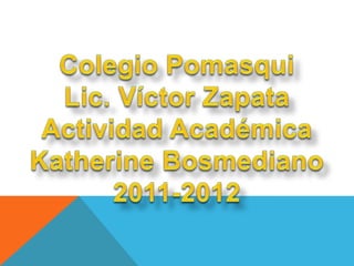 Colegio Pomasqui Lic. Víctor Zapata Actividad Académica Katherine Bosmediano 2011-2012 
