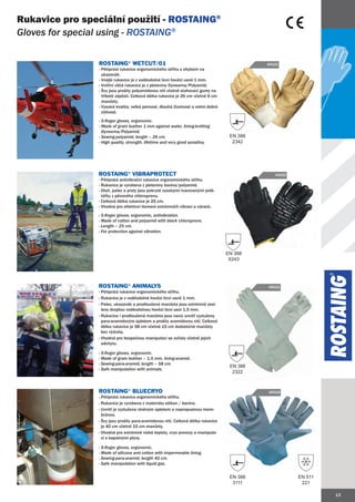 Rukavice pro speciální použití - ROSTAING®
Gloves for special using - ROSTAING®

                ROSTAING® WETCUT/01                                                         45022
                - Pětiprstá rukavice ergonomického střihu s ohybem na
                  ukazovák.
                - Vnější rukavice je z voděodolné lícní hovězí usně 1 mm.
                - Vnitřní všitá rukavice je z pleteniny Dyneema/Polyamid.
                - Švy jsou prošity polyamidovou nití včetně stahovací gumy na
                  hřbetě zápěstí. Celková délka rukavice je 26 cm včetně 6 cm
                  manžety.
                - Vysoká kvalita, velká pevnost, dlouhá životnost a velmi dobrá
                  citlivost.
                - 5-finger gloves, ergonomic.
                - Made of grain leather 1 mm against water, lining-knitting
                           gr
                  Dyneema/Polyamid.
                - Sewing-polyamid, length – 26 cm.                                 EN 388
                - High quality, strength, lifetime and very good sensitivy.         2342




                ROSTAING® VIBRAPROTECT                                                         45020
                - Pětiprstá antivibrační rukavice ergonomického střihu.
                - Rukavice je vyrobena z pleteniny bavlna/polyamid.
                - Dlaň, palec a prsty jsou pokryté vysokými tvarovanými polš-
                  tářky z pěnového chloroprenu.
                - Celková délka rukavice je 25 cm.
                - Vhodná pro efektivní tlumení extrémních vibrací a nárazů.
                - 5-finger gloves, ergonomic, antivibration.
                - Made of cotton and polyamid with black chloroprene.
                - Length – 25 cm.
                - For protection against vibration.



                                                                                  EN 388
                                                                                   X243




                ROSTAING® ANIMALYS                                                          45021
                - Pětiprstá rukavice ergonomického střihu.
                - Rukavice je z voděodolné hovězí lícní usně 1 mm.
                - Palec, ukazovák a prodloužená manžeta jsou extrémně zesí-
                    alec,                                                zesí
                  leny dvojitou voděodolnou hovězí lícní usní 1,5 mm.
                - Rukavice i prodloužená manžeta jsou navíc uvnitř vyztuženy
                  para-aramidovým úpletem a prošity aramidovou nití. Celková
                  délka rukavice je 58 cm včetně 15 cm dodatečné manžety
                  bez výztuhy.
                - Vhodná pro bezpečnou manipulaci se zvířaty včetně jejich
                  odchytu.

                - 5-finger gloves, ergonomic.
                - Made of grain leather – 1,5 mm, lining-aramid.
                - Sewing-para-aramid, length – 58 cm.
                                                                                   EN 388
                - Safe manipulation with animals.
                                                                                    2322



                ROSTAING® BLUECRYO                                                          45018
                - Pětiprstá rukavice ergonomického střihu.
                - Rukavice je vyrobena z materiálu silikon / bavlna.
                - Uvnitř je vyztužena vlněným úpletem a nepropustnou mem-
                  bránou.
                - Švy jsou prošity para-aramidovou nití. Celková délka rukavice
                  je 40 cm včetně 15 cm manžety.
                - Vhodná pro extrémně nízké teploty, cryo provozy a manipula-
                  ci s kapalnými plyny.

                - 5-finger gloves, ergonomic.
                - Made of silicone and cotton with impermeable lining.
                - Sewing-para-aramid, length 40 cm.
                - Safe manipulation with liquid gas.
                  Saf


                                                                                   EN 388              EN 511
                                                                                    3111                221

                                                                                                                13
 