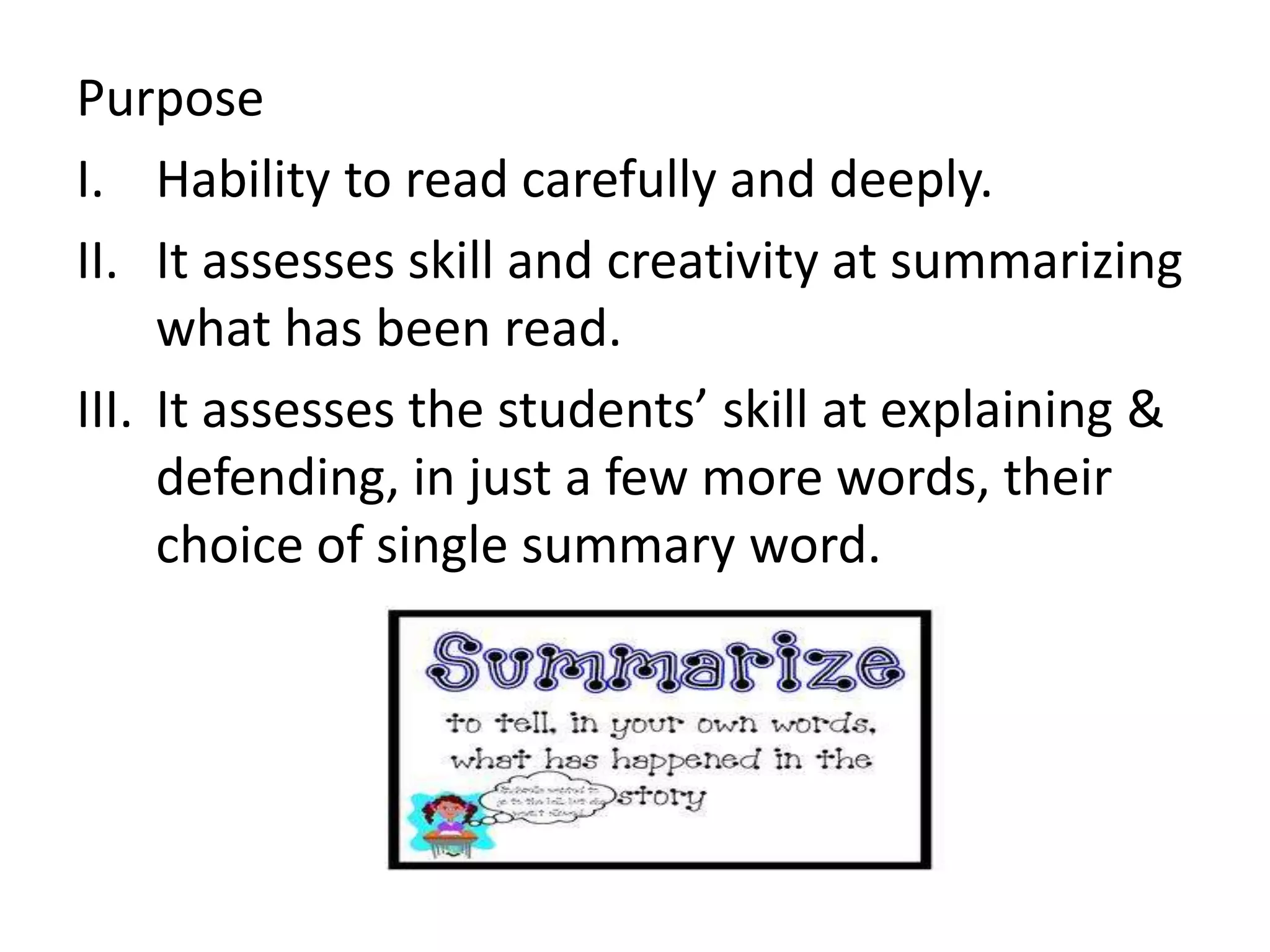Purpose
I. Hability to read carefully and deeply.
II. It assesses skill and creativity at summarizing
what has been read.
III. It assesses the students’ skill at explaining &
defending, in just a few more words, their
choice of single summary word.
 