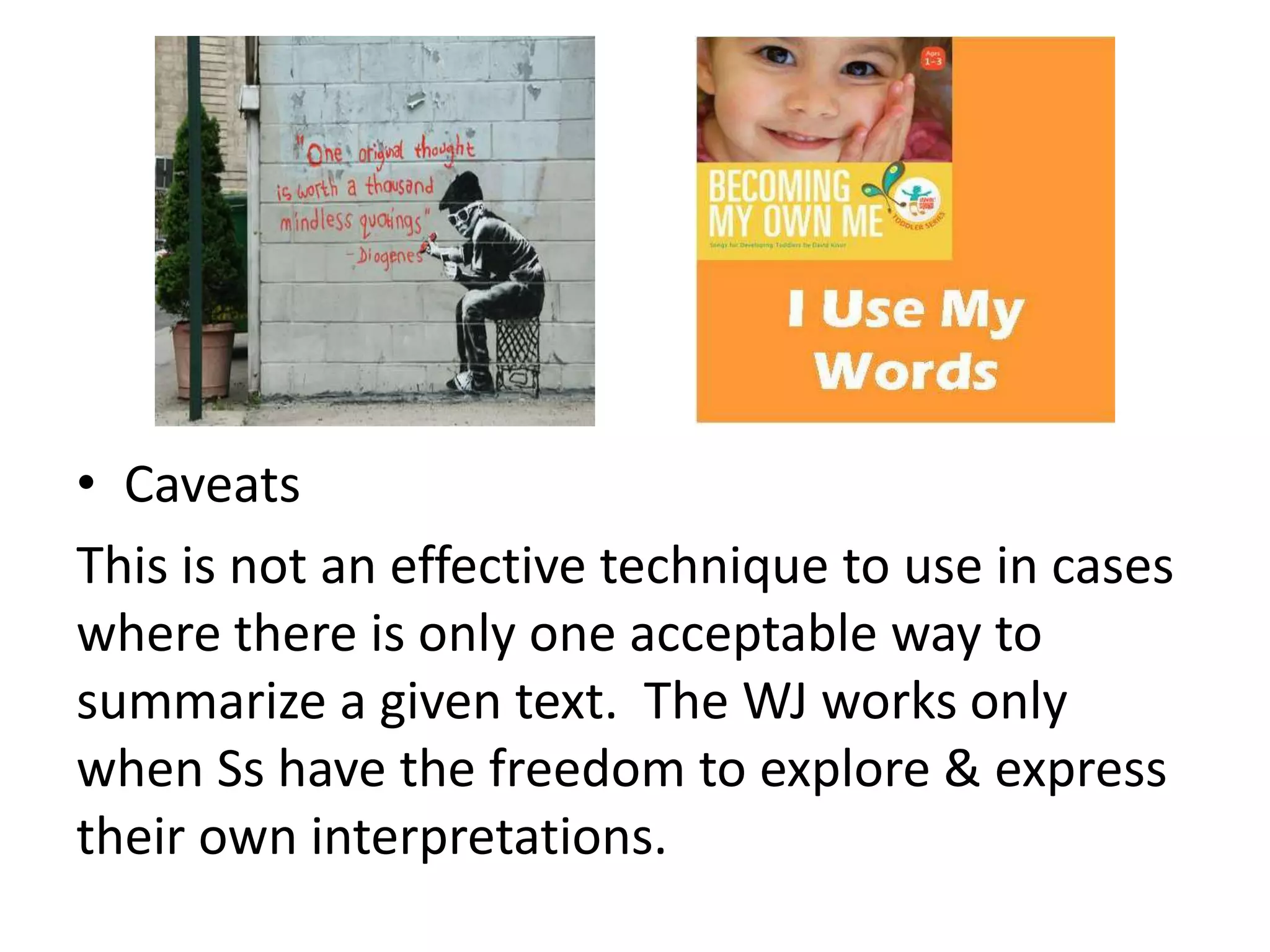 • Caveats
This is not an effective technique to use in cases
where there is only one acceptable way to
summarize a given text. The WJ works only
when Ss have the freedom to explore & express
their own interpretations.
 