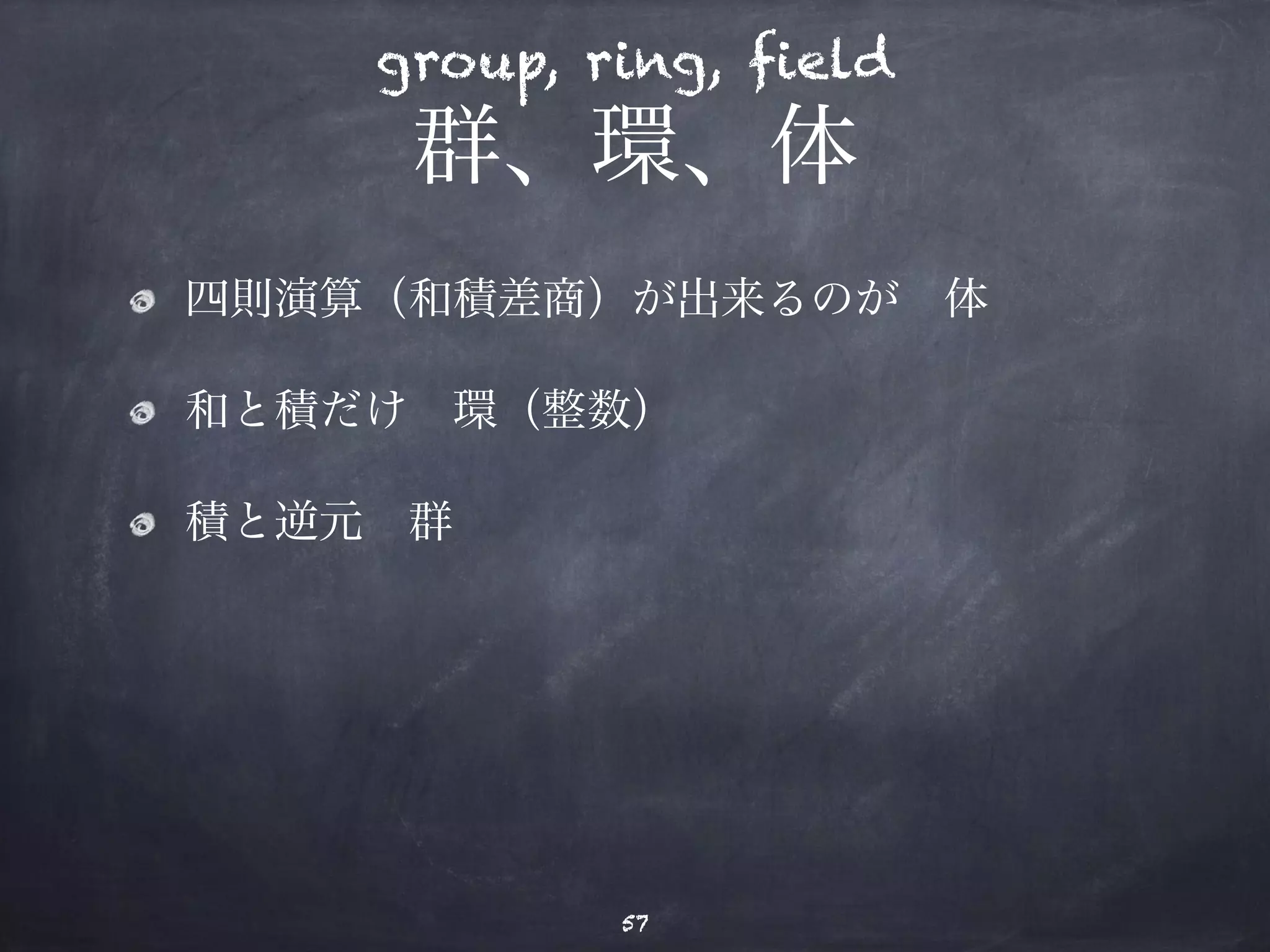 group, ring, field 
群、環、体 
四則演算（和積差商）が出来るのが　体 
和と積だけ　環（整数） 
積と逆元　群 
57 
 