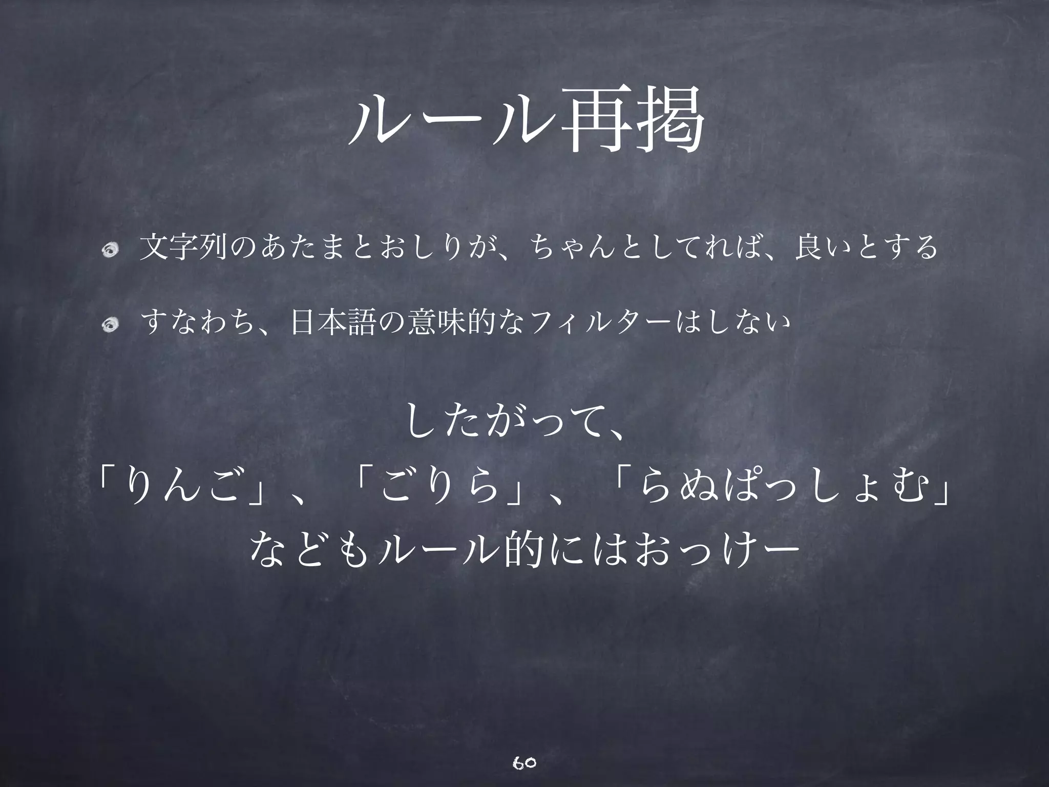 ルール再掲 
文字列のあたまとおしりが、ちゃんとしてれば、良いとする 
すなわち、日本語の意味的なフィルターはしない 
したがって、 
「りんご」、「ごりら」、「らぬぱっしょむ」 
などもルール的にはおっけー 
60 
 
