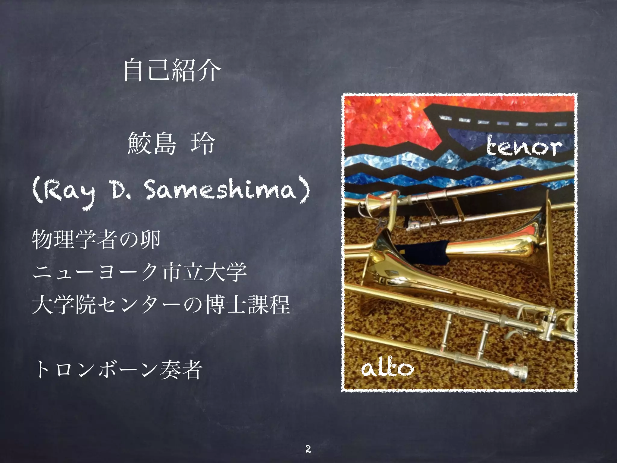 自己紹介 
! 
鮫島 玲 
(Ray D. Sameshima) 
物理学者の卵 
ニューヨーク市立大学　 
大学院センターの博士課程 
! 
トロンボーン奏者alto 
tenor 
2 
 
