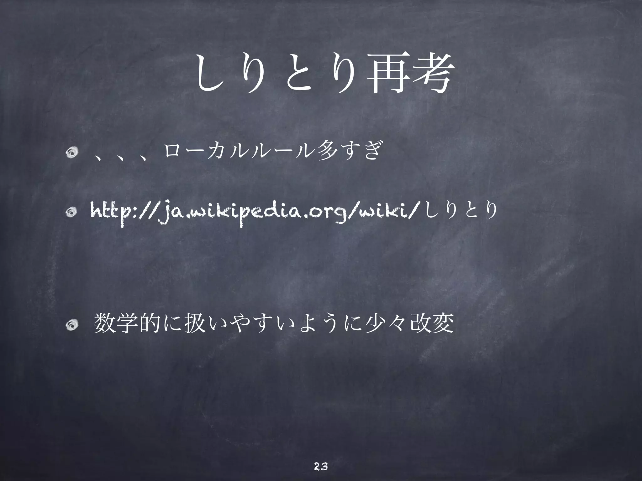 しりとり再考 
、、、ローカルルール多すぎ 
http://ja.wikipedia.org/wiki/しりとり 
! 
数学的に扱いやすいように少々改変 
23 
 