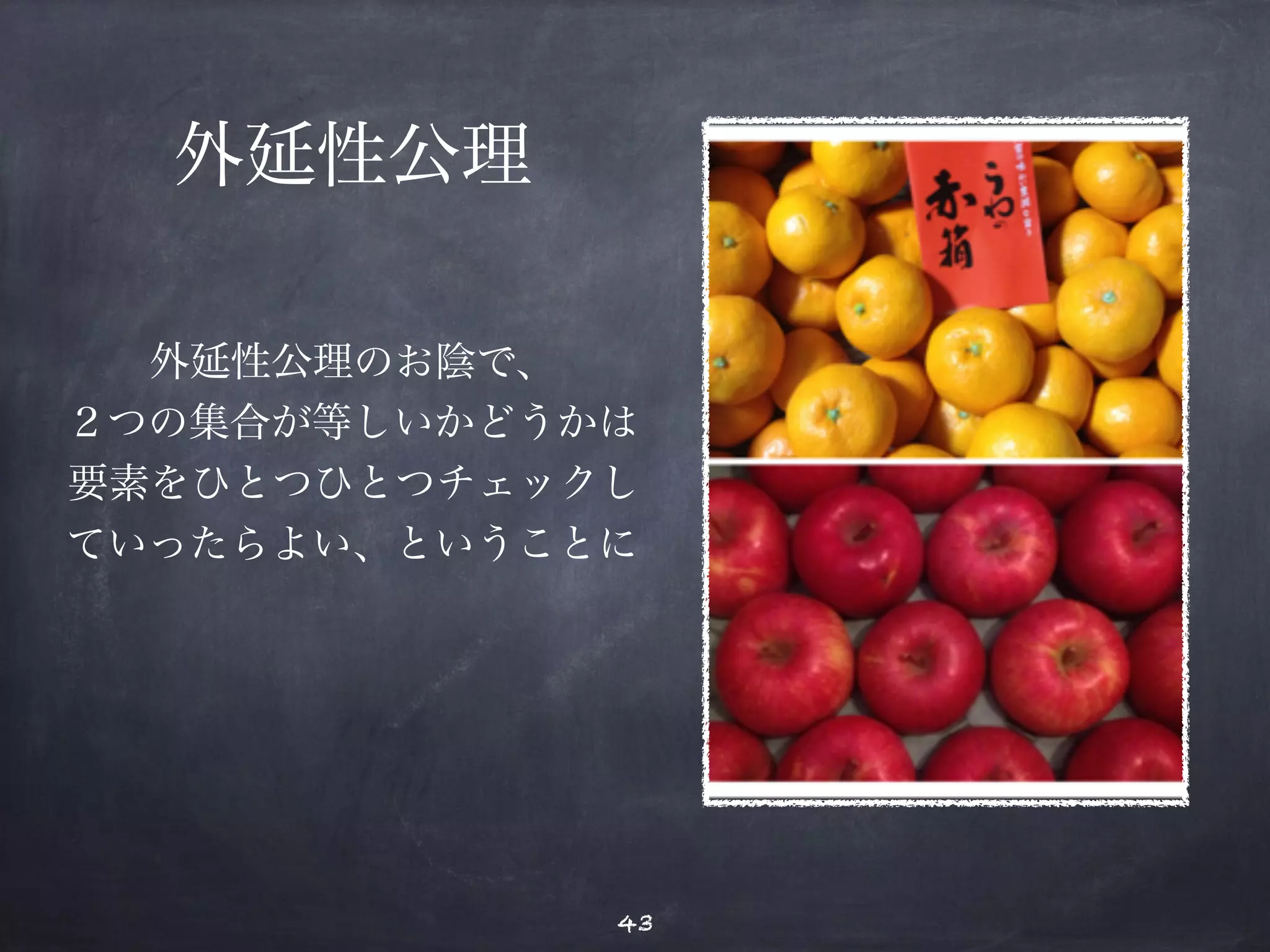 外延性公理 
外延性公理のお陰で、 
２つの集合が等しいかどうかは 
要素をひとつひとつチェックし 
ていったらよい、ということに 
43 
 