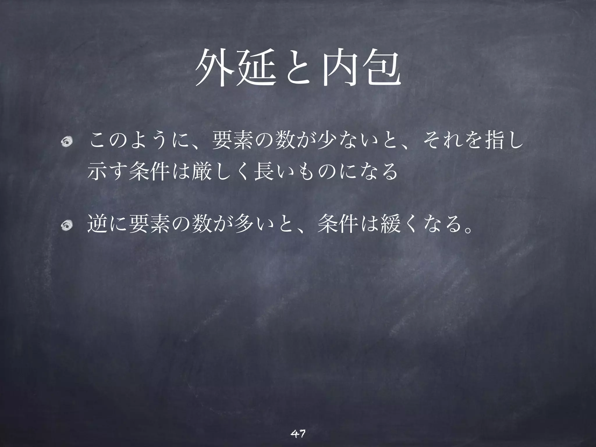 外延と内包 
このように、要素の数が少ないと、それを指し 
示す条件は厳しく長いものになる 
逆に要素の数が多いと、条件は緩くなる。 
47 
 