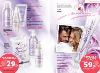 Секреты свидания 
Влажные 
салфетки 
для интим- 
ной гигиены 
15штук 
арт. 8717 
150 р. 
99 р.* 
Освежающая зубная паста 75 мл 
Гелевая зубная паста с ягодным ароматом 
тщательно очистит зубы, освежит дыхание и 
вдохновит на романтическое приключение. 
арт. 8718 
130 р.* 
Молочко для тела 
с афродизиаками 150 мл 
Увлажняет кожу и дарит ей обольсти- 
тельную бархатистость. 
арт. 8714 
180 р. 129 р. 
Гель для интимной гигиены 200 мл 
арт. 8711 
для чувствительной кожи 200 мл 
арт. 8716 
Любой за 170 р. 109 р. 
*САЛФЕТКИ 
*ЗУБНАЯ 
ПАСТА 
вс2его за9 всего р. 
59р. за 
при покупке любого 
продукта серии при покупке по каталогу 
на сумму 299 р. 
Гель-лубрикант для 
комфортных отношений 50 мл 
Смягчает и интенсивно увлажняет ткани 
слизистой. 
арт. 8712 
200 р. 139 р. 
Гель для душа 
с афродизиаками 
200 мл 
арт. 8715 
130 р. 89 р. 
Что может быть пре- 
краснее времени, про- 
веденного с любимым 
человеком? 
В такие минуты 
важно чувствовать 
себя уверенной 
и желанной… 
18 faberlic № 15/2014 
Со вкусом малины 
 