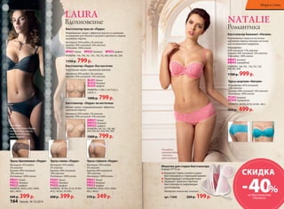 ММооддаа ии ссттиилльь 
NATALIE 
Романтика 
Бюстгальтер балконет «Натали» 
Формованные чашки на косточках, 
кружевная отделка. Боковые косточки 
для оптимальной поддержки. 
Микрофибра: 
85% полиамид, 15% эластан 
Кружево: 84% полиамид, 16% эластан 
Подкладка: 100% хлопок 
BB041 розовый 
BB042 изумрудный 
РАЗМЕРЫ: 70В, 70С, 75В, 75С, 75D, 
80В, 80С, 85В. 
1700 р. 999 р. 
Трусы шортики «Натали» 
Микрофибра: 85% полиамид, 
15% эластан 
Кружево: 84% полиамид, 16% эластан 
Ластовица: 100% хлопок 
PC041 розовый 
PC042 изумрудный 
РАЗМЕРЫ: 40 (XS), 42 (S), 44 (M), 46(L). 
850 р. 499 р. 
На модели: 
комплект белья 
«Натали», 
цвет розовый. 
Трусы бразилиана «Лаура» 
Материал: 95% модал, 
5% эластан 
Кружево: 90% полиамид, 
10% эластан 
Ластовица: 100% хлопок 
PB031 белый 
PB032 бежевый 
PB033 графит 
РАЗМЕРЫ: 40(XS), 42(S), 44(M), 
46(L), 48(XL). 
600 р. 399 р. 
LAURA 
Вдохновение 
Бюстгальтер пуш-ап «Лаура» 
Формованные чашки с эффектом пуш-ап со съемными 
вкладышами для объема и красивого декольте, изящная 
кружевная отделка. 
Материал: 95% модал, 5% эластан 
Кружево: 90% полиамид, 10% эластан 
Подкладка: 100% хлопок 
BP031 белый BP032 бежевый BP033 графит 
РАЗМЕРЫ: 70А, 70В, 70С, 75А , 75В, 75С, 80А, 80В, 80С, 85В. 
1150 р. 799 р. 
На модели: 
комплект белья «Лаура», 
бюстгальтер пуш-ап, 
трусы бразилиана, 
цвет графит. 
Бюстгальтер «Лаура» без косточек 
Треугольные чашки с кружевной отделкой. 
Материал: 95% модал, 5% эластан 
Кружево: 90% полиамид, 10% эластан 
BL031 белый 
BL032 бежевый 
BL033 графит 
РАЗМЕРЫ: S (70B, C), M (75 B, C), 
L(80 B, C) 
1000 р. 799 р. 
Бюстгальтер «Лаура» на косточках 
Мягкие чашки с поддерживающим эффектом, 
кружевная отделка. 
Материал: 95% модал, 5% эластан 
Кружево: 90% полиамид, 10% эластан 
Трусы слипы «Лаура» 
Материал: 95% модал, 
5% эластан 
Кружево: 90% полиамид, 
10% эластан 
Ластовица: 100% хлопок 
PS031 белый 
PS032 бежевый 
PS033 графит 
РАЗМЕРЫ: 40 (XS), 42 (S), 44 (M), 
46 (L), 48 (XL), 50 (XXL). 
600 р. 399 р. 
BW031 белый 
BW032 бежевый 
BW033 графит 
РАЗМЕРЫ: 75В, 75С, 75D, 80С, 
80D, 85В, 85С, 85D, 90С, 90D. 
1000 р. 799 р. 
Трусы стринги «Лаура» 
Материал: 95% модал, 
5% эластан 
Кружево: 90% полиамид, 
10% эластан 
Ластовица: 100% хлопок 
PR031 белый 
PR032 бежевый 
PR033 графит 
РАЗМЕРЫ: 40(XS), 42(S), 44(M), 
46(L), 48(XL). 
570 р. 349 р. 
Мешочек для стирки бюстгальтера 
Размер:10*10 см 
Бережная стирка, отжим и сушка 
бюстгальтеров в стиральной машине 
Предотвращает затирание ткани 
Защищает чашечки и бретели 
бюстгальтера от деформации 
растягивания. 
Материал: полиэстер, пластик 
арт. 11040 260 р. 199 р. 
164 faberlic № 15/2014 
Мода и стиль 
СКИДКА – 40% на бюстгальтер 
«Натали» 
 