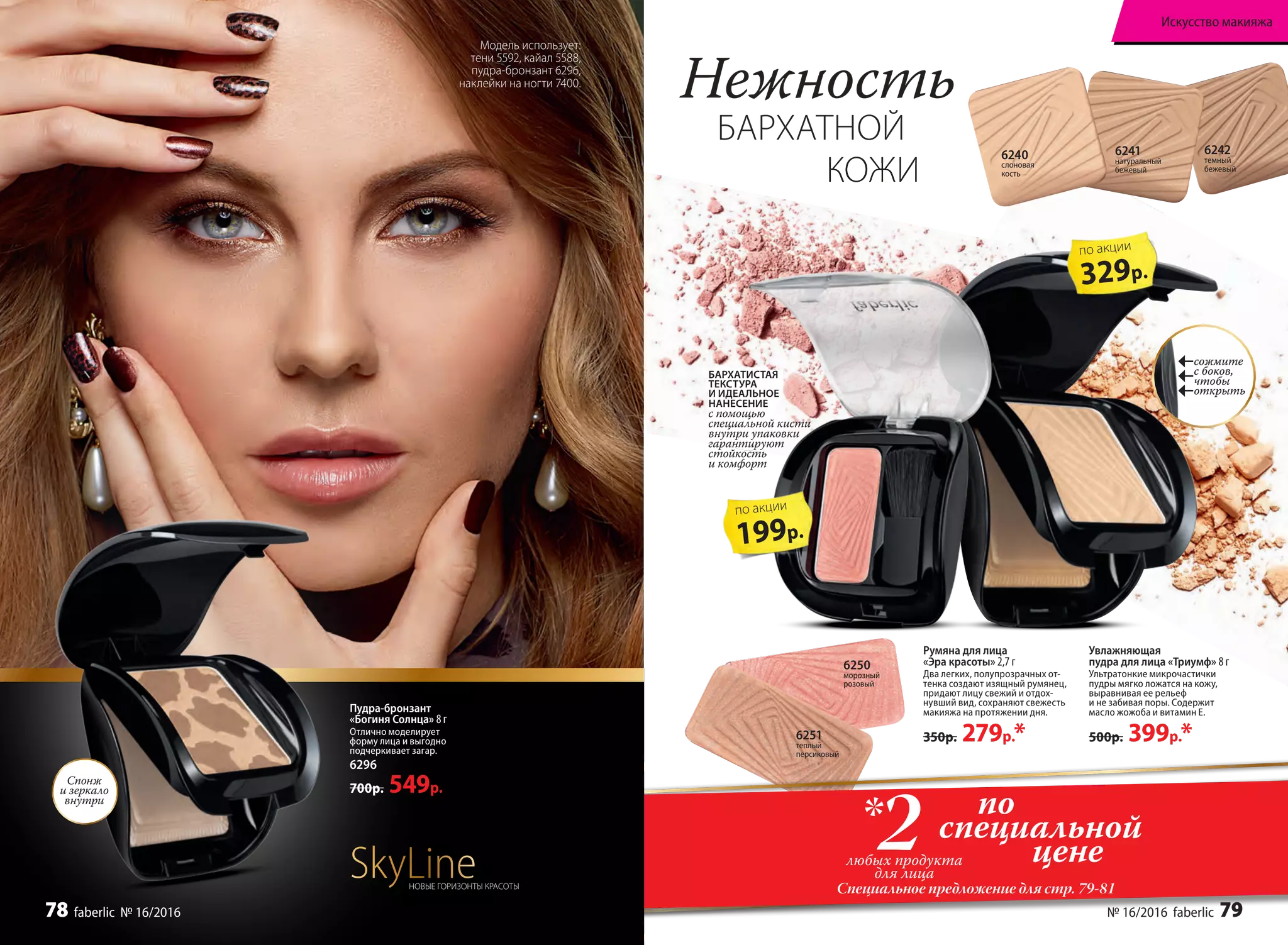 6250
морозный
розовый
6251
теплый
персиковый
по
специальной
цене2любых продукта
для лица
*
Специальное предложение для стр. 79-81
6242
темный
бежевый
6241
натуральный
бежевый
6240
слоновая
кость
Увлажняющая
пудра для лица «Триумф» 8 г
Ультратонкие микрочастички
пудры мягко ложатся на кожу,
выравнивая ее рельеф
и не забивая поры. Содержит
масло жожоба и витамин Е.
500р. 399р.*
Румяна для лица
«Эра красоты» 2,7 г
Два легких, полупрозрачных от-
тенка создают изящный румянец,
придают лицу свежий и отдох-
нувший вид, сохраняют свежесть
макияжа на протяжении дня.
350р. 279р.*
Нежность
БАРХАТНОЙ
КОЖИ
Модель использует:
тени 5592, кайал 5588,
пудра-бронзант 6296,
наклейки на ногти 7400.
Пудра-бронзант
«Богиня Солнца» 8 г
Отлично моделирует
форму лица и выгодно
подчеркивает загар.
6296
700р. 549р.
Спонж
и зеркало
внутри
SkyLineНОВЫЕ ГОРИЗОНТЫ КРАСОТЫ
БАРХАТИСТАЯ
ТЕКСТУРА
И ИДЕАЛЬНОЕ
НАНЕСЕНИЕ
с помощью
специальной кисти
внутри упаковки
гарантируют
стойкость
и комфорт
сожмите
с боков,
чтобы
открыть
№ 16/2016 faberlic 79
Искусство макияжа
199р.
по акции
329р.
по акции
78 faberlic № 16/2016
 
