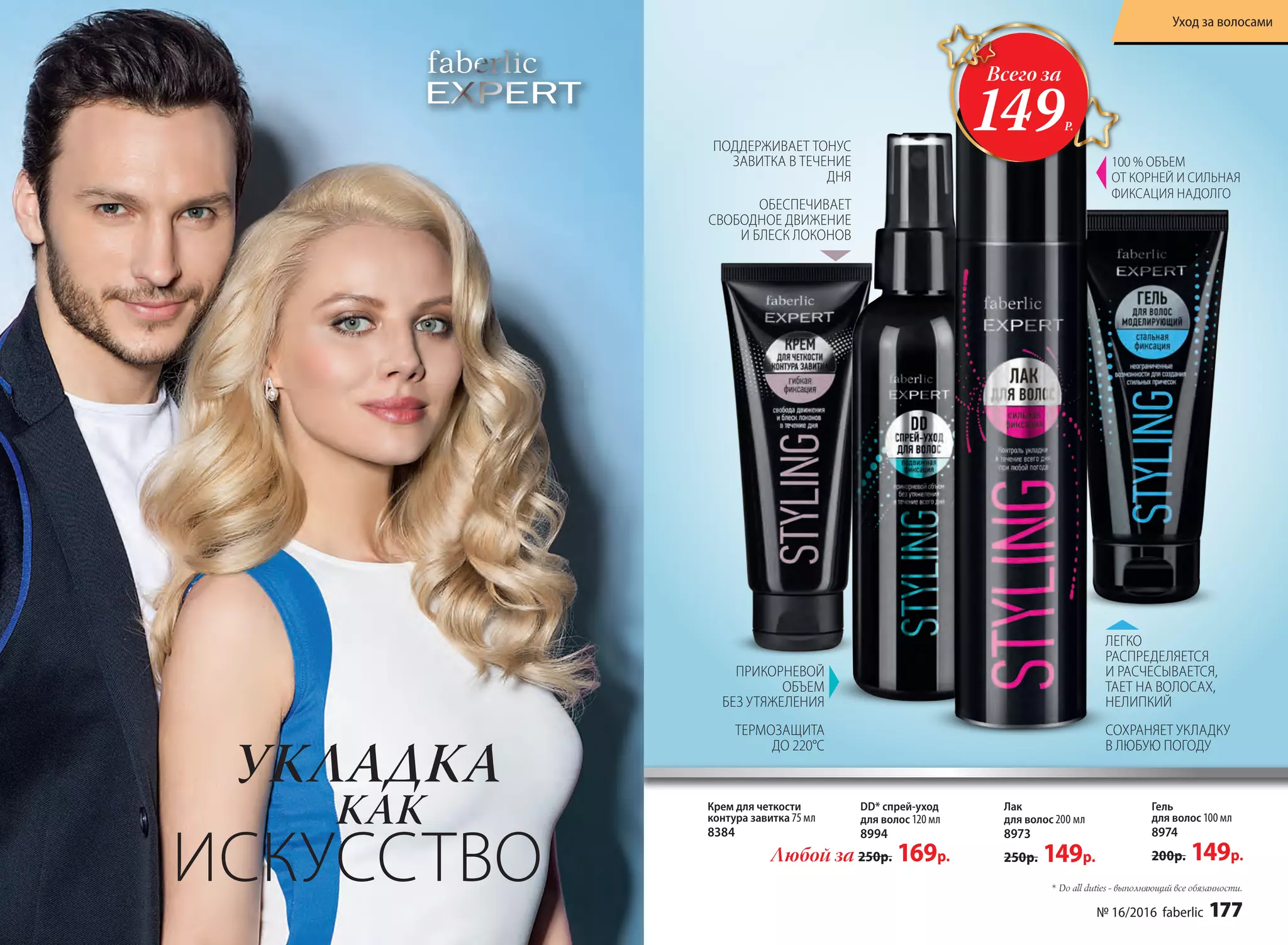 * Do all duties - выполняющий все обязанности.
Лак
для волос 200 мл
8973
250р. 149р.
DD* спрей-уход
для волос 120 мл
8994
Крем для четкости
контура завитка 75 мл
8384
Гель
для волос 100 мл
8974
200р. 149р.
ПОДДЕРЖИВАЕТ ТОНУС
ЗАВИТКА В ТЕЧЕНИЕ
ДНЯ
ОБЕСПЕЧИВАЕТ
СВОБОДНОЕ ДВИЖЕНИЕ
И БЛЕСК ЛОКОНОВ
100 % ОБЪЕМ
ОТ КОРНЕЙ И СИЛЬНАЯ
ФИКСАЦИЯ НАДОЛГО
ПРИКОРНЕВОЙ
ОБЪЕМ
БЕЗ УТЯЖЕЛЕНИЯ
ТЕРМОЗАЩИТА
ДО 220°C
ЛЕГКО
РАСПРЕДЕЛЯЕТСЯ
И РАСЧЕСЫВАЕТСЯ,
ТАЕТ НА ВОЛОСАХ,
НЕЛИПКИЙ
СОХРАНЯЕТ УКЛАДКУ
В ЛЮБУЮ ПОГОДУ
Любой за 250р. 169р.
Всего за
149Р.
ИСКУССТВО
КАК
УКЛАДКА
№ 16/2016 faberlic 177
Уход за волосами
 