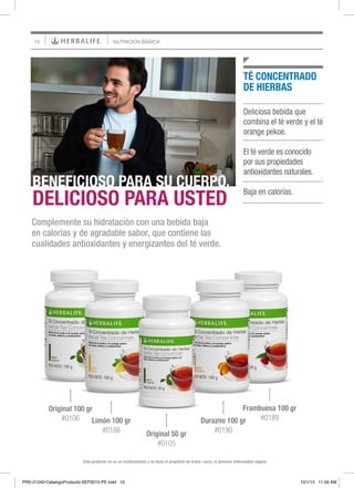 10 NUTRICIÓN BÁSICA
Deliciosa bebida que
combina el té verde y el té
orange pekoe.
El té verde es conocido
por sus propiedades
antioxidantes naturales.
Baja en calorías.
TÉ CONCENTRADO
DE HIERBAS
Complemente su hidratación con una bebida baja
en calorías y de agradable sabor, que contiene las
cualidades antioxidantes y energizantes del té verde.
BENEFICIOSO PARA SU CUERPO,
DELICIOSO PARA USTED
Este producto no es un medicamento y no tiene el propósito de tratar, curar, ni prevenir enfermedad alguna
Original 50 gr
#0105
Original 100 gr
#0106 Limón 100 gr
#0188
Durazno 100 gr
#0190
Frambuesa 100 gr
#0189
PRD-21240-CatalogoProducto-SEP2015-PE.indd 10 10/1/15 11:59 AM
 
