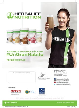 Su Asociado Independiente Herbalife:
©2014 Herbalife International of America, Inc. Todos los derechos reservados. Impreso en Perú - #6240
HERBALIFE PERÚ S.R.L
Av. Del Ejército 530
Miraflores - Lima 18, Perú
T. (511) 512-2300
www.herbalife.com.pe
Asociado a:
Facebook.com/Herbalife
Instagram.com/Herbalife
YouTube.com/Herbalife
twitter.com/HerbalifeLatino
www.capevedi.com
Jose Ramón Hernandez
Gerente General
PRD-21240-CatalogoProducto-SEP2015-PE.indd 44 10/1/15 11:59 AM
 