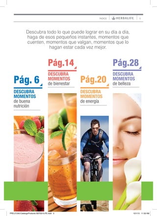 5
DESCUBRA
MOMENTOS
de buena
nutrición
Pág. 6
DESCUBRA
MOMENTOS
de bienestar	
Pág.14
DESCUBRA
MOMENTOS
de energía
Pág.20
DESCUBRA
MOMENTOS
de belleza	
Pág.28
ÍNDICE
Descubra todo lo que puede lograr en su día a día,
haga de esos pequeños instantes, momentos que
cuenten, momentos que valgan, momentos que lo
hagan estar cada vez mejor.
PRD-21240-CatalogoProducto-SEP2015-PE.indd 5 10/1/15 11:59 AM
 