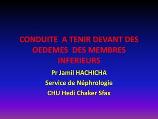 CONDUITE A TENIR DEVANT DES
OEDEMES DES MEMBRES
INFERIEURS
Pr Jamil HACHICHA
Service de Néphrologie
CHU Hedi Chaker Sfax
 