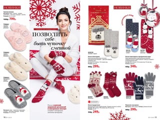 упакова
но в шар
Перчатки сенсорные
Материал: 100% акрил. Размер: универсальный.
400р. 299р.
Носки новогодние
Оригинальные флисовые носочки
в праздничной упаковке – удачный подарок
к Новому году.
Состав: 85% нейлон, 15% полиэстер.
Размер: единый.
400р. 299р.
Тапочки женкие
Материал: верх, стелька – экомех;
подкладка – текстиль; подошва – резина.
Размеры: 35-37, 38-40
1000р. 799р.
TPW001
свинка /
светло-
розовый
86969
бежевый
600310
красный
600311
синий
600312
серый
86968
красный
Носки подарочные
Праздничный новогодний дизайн. Средняя плотность вязки.
Состав: 78% хлопок, 18% полиэстер, 4% эластан.
Размер: 36-40.
350р. 249р.
ОГРАНИЧЕНО!
количество
TPW003
дед мороз /
серый
меланж
Материал: верх – трикотаж; подкладка,
стелька – текстиль; подошва – резина.
Размеры: 35-37, 38-40.
Носки новогодние в праздничном шаре
Новогодний дизайн и оригинальная упаковка
в форме елочного шара позволят повесить подарок
на праздничную елку.
Состав: 80% хлопок, 15% полиэстер, 5% эластан.
Размер: единый.
450р. 349р.
SO125
мишка /
синий
SO126
зайка /
красный820220
мишка / серый
НОВИНКИНОВИНКИ
планы на новый год
Носки с мягкой
широкой резинкой
и махровые внутри
согреют холодными
зимними вечерами.
TPW002
зайка /
светло-
бежевый
18 №17/2018 №17/2018 19
 