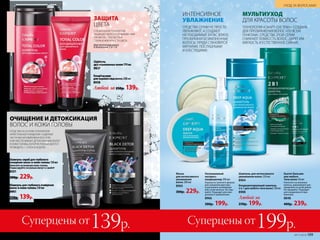 Шампунь-скраб для глубокого
очищения волос и кожи головы 150 мл
Нанесите на влажную кожу головы.
Помассируйте несколько минут и смойте.
8351
300р. 229р.
Шампунь для глубокого очищения
волос и кожи головы 250 мл
8961
250р. 139р.
СРЕДСТВА НА ОСНОВЕ ТЕХНОЛОГИИ
«КРИСТАЛЬНОЕ ОЧИЩЕНИЕ» СОДЕРЖАТ
ЧАСТИЧКИ АКТИВИРОВАННОГО УГЛЯ.
ОНИ ОБЕСПЕЧИВАЮТ ДЕТОКСИКАЦИЮ ВОЛОС
И КОЖИ ГОЛОВЫ, КОТОРУЮ РЕКОМЕНДУЕТСЯ
ПРОВОДИТЬ 1–2 РАЗА В НЕДЕЛЮ.
ОЧИЩЕНИЕ И ДЕТОКСИКАЦИЯ
ВОЛОС И КОЖИ ГОЛОВЫ
СПЕЦИАЛЬНАЯ ТЕХНОЛОГИЯ
ЗАЩИЩАЕТ ВОЛОСЫ ОТ ВЫМЫВАНИЯ
ПИГМЕНТА, СПОСОБСТВУЯ
СОХРАНЕНИЮ ЯРКОСТИ ЦВЕТА.
ЗАЩИТА
ЦВЕТА
Для оттенков волос
в диапазоне 7.0–1.0
Кондиционер
для окрашенных волос 250 мл
8958
Любой за 250р. 139р.
Шампунь
для окрашенных волос 200 мл
8957
Кондиционирующий шампунь
2 в 1 для любого типа волос250мл
8988
Любой за
250р. 199р.
Бьюти-бальзам
для любого
типа волос 50 мл
Нанесите на влажные
волосы, равномерно рас-
пределите по всей длине.
Не смывайте. Подходит
для ежедневного при-
менения.
8848
400р. 239р.
ТЕХНОЛОГИЯ «СМАРТ-СИСТЕМА» СОЗДАНА
ДЛЯ ПРЕОБРАЖЕНИЯ ВОЛОС «ПО ВСЕМ
ПУНКТАМ». СРЕДСТВА ЭТОЙ СЕРИИ
СНИЖАЮТ ЛОМКОСТЬ ВОЛОС, ДАРЯТ ИМ
МЯГКОСТЬ И ЕСТЕСТВЕННОЕ СИЯНИЕ.
МУЛЬТИУХОД
ДЛЯ КРАСОТЫ ВОЛОС
ИНТЕНСИВНОЕ
УВЛАЖНЕНИЕ
СРЕДСТВА СЕРИИ НЕ ПРОСТО
УВЛАЖНЯЮТ, А СОЗДАЮТ
НЕОБХОДИМЫЙ ЗАПАС ВЛАГИ,
ПРЕОБРАЖАЯ БЕЗЖИЗНЕННЫЕ
ВОЛОСЫ. ПРЯДИ СТАНОВЯТСЯ
МЯГКИМИ, ПОСЛУШНЫМИ
И БЛЕСТЯЩИМИ.
Шампунь для интенсивного
увлажнения волос 250 мл
8964
Маска
для интенсивного
увлажнения
волос 200 мл
8965
300р. 229р.
Несмываемый
экспресс-
кондиционер 200 мл
Хорошо встряхните флакон
для смешения двух фаз
и распылите на влажные
или сухие волосы. Не смы-
вайте. Подходит для еже-
дневного применения.
8966
300р. 199р.
198 №17/2018 №17/2018 199
УХОД ЗА ВОЛОСАМИ
Суперцены от139р. Суперцены от199р.
 