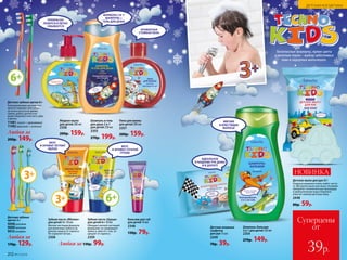 Зубная паста «Яблоко»
для детей 3+ 50 мл
Мягкая чистящая формула
для молочных зубов и на-
дежная защита от кариеса.
Не содержит фтора.
2358
Любая за 130р. 99р.
Зубная паста «Груша»
для детей 6+ 50 мл
Обладает мягкой чистящей
формулой, не травмирует
эмаль и, вместе с тем, за-
щищает от кариеса.
2359
Детские зубные
щетки 3+
9008 розовая
9009зеленая
9010голубая
Любая за
170р. 129р.
Шампунь-бальзам
2 в 1 для детей 250 мл
2354
270р. 149р.
Пена для ванны
для детей 200 мл
2357
200р. 159р.
Бальзам для губ
для детей 10 мл
2348
130р. 79р.
3+
ВКУС
И АРОМАТ СОЧНОЙ
ГРУШИ
ВКУС
И АРОМАТ ЛЕТНИХ
ЯБЛОК
6+
3+
Детские зубные щетки 6+
Разноуровневая щетина пре-
красно подойдет для ухода
за полостью рта во время
смены зубов у детей и по-
может бережно очистить зубы
и десны.
11481 синий + оранжевый
11482 красный + зеленый
Любая за
200р. 149р.
Безопасные формулы, яркие цвета
и веселые герои – выбор заботливых
мам и задорных мальчишек.
Шампунь и гель
для душа 2 в 1
для детей 250 мл
2355
270р. 199р.
Детские влажные
салфетки
для рук 15 шт.
2349
70р. 39р.
Жидкое мыло
для детей 200 мл
2356
200р. 159р.
ПРЕКРАСНО
ПЕНИТСЯ И ЛЕГКО
СМЫВАЕТСЯ
6+
ФОРМУЛА 2 В 1:
ШАМПУНЬ +
ГЕЛЬ ДЛЯ ДУША
АРОМАТНАЯ
СТОЙКАЯ ПЕНА
Суперцены
от
39р.
ИДЕАЛЬНОЕ
ОЧИЩЕНИЕ РУК ДОМА
И В ДОРОГЕ
Детское мыло для рук 60 г
Озорные машинки очень любят чисто-
ту. Фигурное мыло для юных техников
превратит гигиеническую процедуру
в увлекательную игру и бережно
очистит нежную детскую кожу.
2448
80р. 59р.
НОВИНКА
МЯГКИЕ
И БЛЕСТЯЩИЕ
ВОЛОСЫ
212 №17/2018
ДЕТСКАЯ КОСМЕТИКА
 