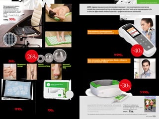 Подробную информацию
о продукции ДЭНАС ищите
в каталоге «ДЭНАС» или на сайте
www.denas.faberlic.com
91154 15р.
ИМЕЮТСЯ ПРОТИВОПОКАЗАНИЯ.
ПЕРЕД ПРИМЕНЕНИЕМ ТРЕБУЕТСЯ ОЗНАКОМИТЬСЯ
С ИНСТРУКЦИЕЙ ИЛИ ПРОКОНСУЛЬТИРОВАТЬСЯ
СО СПЕЦИАЛИСТОМ.
*Вся продукция прошла клинические испытания и имеет регистрационные удостоверения, выданные Росздравнадзором.
2018
Здоровье
как образ жизни
СВОБОДА
ДВИЖЕНИЯ
ЛАДОС – новый аппарат
для лечения острой
и хронической боли
стр. 6–7
ВОЗДЕЙСТВУЙ
НА СТОПУ 
УПРАВЛЯЙ ВСЕМ
ОРГАНИЗМОМ!
ДЭНАС-Рефлексо –
выносной электрод
к аппарату
ДЭНАС-ПКМ
стр. 20–21
Ножные пластыри Detox 10 шт.
Помогают очищать организм от токсинов и шлаков. Улучшают
обмен веществ, метаболизм, укрепляют иммунитет.
Эффективны при ревматизме, болях в суставах и позвоночнике.
Способствуют снижению массы тела. Улучшают состояние кожи.
Состав: бамбуковый уксус, древесный уксус, лист эриоботрии,
турмалин, хитин, хауттюйния сердцевидная, аскорбиновая
кислота.
11016 1200р. 799р.
Подушка «Здоровый сон»
Подушка из гречневой лузги способна принимать
анатомическую форму головы человека. За счет этого
шейные позвонки находятся в естественном положении,
а мышцы шеи расслабляются. Исчезает одна из причин
храпа и мигреней.
Цвет: голубой с цветами*. Вес: 2,4 кг. Размер: 60 x 40 см.
11300 1500р. 1199р.
Ортопедическое сиденье
из гречневой лузги
Незаменимо для водителей
и программистов, учащихся
и офисных работников – тех, кто
проводит сидя более 3–4 часов
в день.
Вес: 0,9 кг. Размер: 40 x 40 см.
11303
1300р. 999р.
*Цвет наволочки может отличаться от цвета,
представленного в каталоге.
Полимерноепок
рытие для усил
енияэффектам
икромассажа
•
Набор для СуДжок-терапии
Материал: шары – пластик, магнит;
кольцо – нержавеющая сталь.
Размеры: массажное кольцо: 3 см;
малый магнитный шар: 3,5 см;
большой магнитный шар: 5 см.
11034
450р. 269р.
Большой
магнитный
шар
для обычного
и точечного
массажа ног.
Сядьте на стул
и катайте шар
ступнями
по 10–15 минут
в день.
Малый
магнитный шар
для обычного
и точечного
массажа рук.
Примите удобную
позу и катайте
шар в ладонях,
стимулируя всю
поверхность ладони
или отдельные точки.
Массажное
кольцо
применяется
на пальцах рук
и ног. Наденьте
кольцо
на палец
и массируйте
движениями
вдоль пальца.
Акупунктурный массажный коврик
Материал: хлопок, пластик, поролон.
Размер: 65 x 40 см.
11035 1700р.
Для лечения и профилактики боли в области
шеи и плечевого пояса
Аппарат ДЭНАС-Остео*
Имеет 4 автоматизированные
лечебные программы. Может
применяться в любое время и в любом
месте – на работе, дома, в поездках –
благодаря компактной конструкции.
70903
9000р. 5 999р.
•	 Снимает дискомфорт и скованность в шейном отделе
позвоночника
•	 Применяется при головной боли
•	 Улучшает самочувствие метеочувствительных людей
•	 Показан людям с вегетососудистой дистонией
ДЭНС-терапия (динамическая электронейростимуляция) – это физиотерапевтический метод
воздействия током низкой частоты на определенные зоны тела. Такой метод зарекомендовал себя
в качестве эффективной лечебной практики и профилактики многих заболеваний.
Универсальный аппарат
ДЭНАС-ПКМ*
Портативный физиотерапевтический
аппарат для лечения и профилактики
заболеваний у взрослых и детей.
Не зависит от розетки, что делает его
применение доступным и максимально
комфортным в нужное время
и в нужном месте. Мультиязычный.
77520
17 000р. 9 999р.
Высокие технологии
НА СТРАЖЕ ЗДОРОВЬЯ
Для лечения и профилактики
широкого спектра заболеваний
•	 Сокращает сроки
лечения и оказывает
профилактическое
действие
•	 Включает 24 автома-
тизированные
программы,
имеет функцию
«Детский доктор»
-40%
-30%
269р.
224 №17/2018 №17/2018 225
ТОВАРЫ ДЛЯ ЗДОРОВЬЯ
 