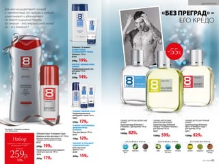 СВЕЖИЙ, ЦИТРУСОВО-ДРЕВЕСНЫЙ
АРОМАТ
Туалет­ная во­да 8 Element /
8 Элемент / для муж­чин ­100 мл
3202
1300р. 829р.
СВЕЖИЙ, ЦИТРУСОВО-ПРЯНЫЙ
АРОМАТ
Туалетная вода 8 Element
Sport / 8 Элемент Спорт /
для мужчин 100 мл
3221
1300р. 829р.
СВЕЖИЙ, ЦИТРУСОВЫЙ,
АКВАТИЧЕСКИЙ АРОМАТ
Туалетная вода 8 Element
Cologne / 8 элемент Колонь /
для мужчин 100 мл
3237
1300р. 599р.
О С Н О В Н Ы Е Н О Т Ы
морской
бриз
бергамот кожа
О С Н О В Н Ы Е Н О Т Ы
лайм акватичес­
кие ноты
ветивер
О С Н О В Н Ы Е Н О Т Ы
помело кардамон древесный
аккорд
всего за
Набор
шампунь и гель для душа +
дезодорант-спрей
259р.
520р.
-55%
«БЕЗПРЕГРАД»–
ЕГО КРЕДО
АКТИВНО ОЧИЩАЕТ
И КОНДИЦИОНИРУЕТ ВОЛОСЫ
Шампунь 250 мл
8144
270р. 199р.
ПОВТОРЯЕТ ЛЮБИМЫЙ АРОМАТ,
ОСВЕЖАЕТ
Парфюми­рованный гель
для душа 150 мл
8116
230р. 149р.
8 Element / 8 элемент
УСИЛИВАЕТ ЛЮБИМЫЙ АРОМАТ
Парфюмированный
дезодорант-спрей 100 мл
3603
250р. 179р.
ПОЗВОЛЯЕТ КОНТРОЛИРОВАТЬ
ДВИЖЕНИЯ БРИТВЫ.
НЕ ПЕНИТСЯ
Гель для бритья 100 мл
8147
170р. 129р.
УВЛАЖНЯЕТ И УСПОКАИВАЕТ
РАЗДРАЖЕННУЮ КОЖУ
Бальзам после
бритья 75 мл
8139
200р. 159р.
Для него не существует преград
и  препятствий. Его свобода и глубина
захватывают и вдохновляют.
Он дарит ощущение полета.
Его энергия – это энергия самой жизни!
Он – 8-й Элемент.*
Шампунь и гель для душа 2 в 1 ­250 мл
Бережно очищает кожу и волосы.
Подходит для ежедневного ухода.
8137
270р. 199р.
Парфюми­рованный дезодорант-
спрей для мужчин 100 мл
3610
250р. 179р.
8 Element Sport / 8 элемент Спорт
*Кислород – 8 Элемент в таблице
Д. И. Менделеева
№17/2018 65
ДЛЯ МУЖЧИН
 
