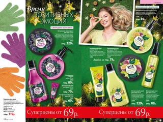 Перчатка для душа
Отлично держится на руке.
Массажная поверхность мягко
отшелушивает ороговевшие клетки.
Материал: нейлон.
Размер: 19 х 7 см.
9638зеленая
9639фиолетовая
9637оранжевая
150р. 119р.
Витаминное крем-масло
для тела150мл
Прекрасно впитывается, увлаж-
няет и дарит коже непревзойден-
ную нежность. Ароматный шлейф
бодрит и наполняет жизненной
силой и оптимизмом.
2382
350р. 229р.
Витаминный гель
для душа 200 мл
Насыщенная текстура геля
бережно очищает и тонизи-
рует кожу, а яркий аромат
настраивает на позитив.
2397
Витаминный крем
для рук 75 мл
Крем с легкой текстурой
и ароматом солнечных фрук-
тов буквально тает на коже,
окутывая ручки заботой.
2393
Любой за 150р. 79р.
Витаминный скраб
для тела 180 мл
Деликатные полирую-
щие частички бережно
отшелушивают, делая
кожу гладкой, мягкой
и сияющей.
2395
350р. 229р.
Витаминный мист
для тела 120 мл
Прекрасно освежает
и увлажняет кожу, дарит
ощущение комфорта
и оставляет нежный
ароматный шлейф.
2396
200р. 89р.
Витаминное жидкое мыло 200 мл
Бережно очищает кожу, не пересу-
шивая ее, а яркий аромат дарит море
положительных эмоций.
2398
150р. 89р.
Витаминное
жидкое 
мыло 200 мл
2368
150р. 89р.
Витаминный бальзам
для губ 10 мл
2386
130р. 69р.
Витаминный гель
для душа 200 мл
2367
150р. 79р.
ПОЗИТИВНЫХ
ЭМОЦИЙ
Время «КАРАМБОЛА И МАРАКУЙЯ»
«СМОРОДИНА И ЕЖЕВИКА»
176 №17/2018
ГИГИЕНА
№17/2018 177
Суперцены от 69р. Суперцены от 69р.
 