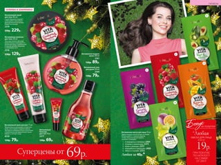 Витаминный гель
для душа 200 мл
2360
150р. 79р.
Витаминное жидкое
мыло 200 мл
2361
150р. 89р.
Витаминный крем для рук 75 мл
Моментально увлажняет и смягчает
кожу, не оставляя жирной пленки.
Экстракты любимых ягод в сочетании
с комплексом витаминов восстанав-
ливают и питают кожу.
8528
150р. 79р.
Витаминный
бальзам
для губ 10 мл
2377
130р. 69р.
Витаминный скраб
для тела 180 мл
Скраб бережно очищает
и обновляет кожу благо-
даря деликатным полиру-
ющим частичкам.
2379
350р. 229р.
Витаминное молочко
для тела 100 мл
Текстура легкого флюида
моментально впитывается,
увлажняя кожу, а ароматный
ягодный шлейф погружает
в атмосферу лета.
2376
250р. 129р.
«КЛЮКВА И ЗЕМЛЯНИКА»
Витаминная маска для лица 10 мл
Эффективный способ ухода за кожей.
Используйте 2–3 раза в неделю,
чтобы лицо всегда выглядело
свежим и сияющим.
1.	 «Смородина и ежевика» 2384
2.	 «Клюква и земляника» 2373
3.	 «Киви и авокадо» 2375
4.	 «Карамбола и маракуйя» 2400
5.	 «Манго и папайя» 2372
Любая за 40р.*
1
2
4
5
3
№17/2018 179
ГИГИЕНА
178 №17/2018
Суперцены от 69р. ПРИ ПОКУПКЕ
ПО КАТАЛОГУ
НА СУММУ
ОТ 299 Р.
всего за
19р.
маска для лица
Бонус
*Любая
за покупки
 