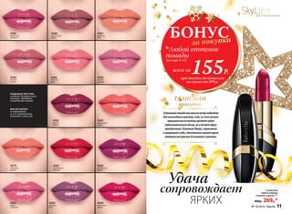 Удача
сопровождает
ЯРКИХ
МАСЛО КАРИТЕ
и витамины
А и Е интенсивно
питают кожу губ
КРЕМОВАЯ ТЕКСТУРА
создает безупречный
контур, придавая
элегантное сияние
4580
БОНУСза покупки
при покупке по каталогу
на сумму от 299 р.
всего за155Р.
Любой оттенок
помады
(со стр. 8-11)
4598
розовое
кружево
4584
розовое
солнце
4586
аметистовая
дымка
4597
утренняя
нега
4596
пламенный
фламенко
4588
лепесток
розы
4587
коралловый
мираж
4585
красное
дерево
4582
трехмерный
красный
4579
солнечная
долина
4589
лиловый
блюз
4581
радуга
на Венере
4583
королевская
вишня
4580
рубиновый
тайфун № 18/2016 faberlic 11
SkyLineНОВЫЕ ГОРИЗОНТЫ КРАСОТЫ
Сатиноваяпомадакакнельзялучшеподходит
дляновогоднегомакияжа,ведьзасчетлегкого
мерцанияонанетолькопридаетгубам
соблазнительныйобъем,ноиделаетобраз
праздничным.ОгненныйПетух,страстный
иуверенныйвсебе,обязательнооценитяркие
оттенки:открасныхдовишнево-сливовых.
ТАЛИСМАН
красоты
4580
Сатиновая
губная помада
«Сияние в цвете» 4 г
400р. 269р.*
№ 18/2016 faberlic 11
 