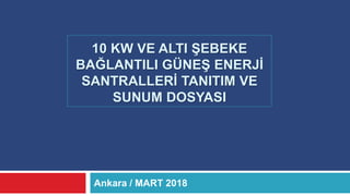 Ankara / MART 2018
10 KW VE ALTI ŞEBEKE
BAĞLANTILI GÜNEŞ ENERJİ
SANTRALLERİ TANITIM VE
SUNUM DOSYASI
 