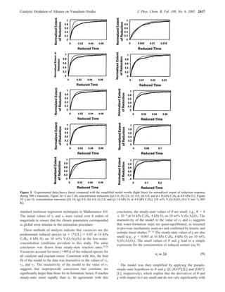 standard nonlinear regression techniques in Mathematica 4.0.
The initial values of τr and i were varied over 8 orders of
magnitude to ensure that the chosen parameters corresponded
to global error minima in the estimation procedure.
These methods of analysis indicate that vacancies are the
predominant reduced species (φ ) [*]/[L] ) 0.05 at 16 kPa
C3H8, 4 kPa O2 on 10 wt% V2O5/Al2O3) at the low-water-
concentration conditions prevalent in this study. The same
conclusion was drawn from steady-state reaction rates.19,20
Vacancies account for most (>90%) of the reduced species for
all catalysts and reactant ratios. Consistent with this, the best
fit of the model to the data was insensitive to the values of 1,
2, and 3. The insensitivity of the model to the value of 1
suggests that isoproproxide conversion rate constants are
significantly larger than those for its formation; hence, θ reaches
steady-state more rapidly than nr. In agreement with this
conclusion, the steady-state values of θ are small, e.g., θ < 4
× 10-4 at 16 kPa C3H8, 4 kPa O2 on 10 wt% V2O5/Al2O3. The
insensitivity of the model to the value of 2 and 3 suggests
that water-formation steps are quasi-equilibrated, as assumed
in previous mechanistic analyses and confirmed by kinetic and
isotopic tracer studies.29-32 The steady-state values of χ are also
small (e.g., χ < 0.003 at 16 kPa C3H8, 4 kPa O2 on 10 wt%
V2O5/Al2O3). The small values of θ and χ lead to a simple
expression for the concentration of reduced centers (eq 9):
The model was then simplified by applying the pseudo-
steady-state hypothesis to θ and χ ([C3H7O*]/[L] and [OH*]/
[L], respectively), which implies that the derivatives of θ and
χ with respect to τ are small and do not vary significantly with
Figure 3. Experimental data (heavy lines) compared with the simplified model results (light lines) for normalized extent of reduction response
during 300 s transients. Figure 3a-e are C3H8 concentration transients [(a) 1.0, (b) 2.0, (c) 4.0, (d) 8.0, and (e) 16 kPa C3H8 at 4.0 kPa O2]. Figure
3f-j are O2 concentration transients [(f) 16, (g) 8.0, (h) 4.0, (i) 2.0, and (j) 1.0 kPa O2 at 4.0 kPa C3H8]. [10 wt% V2O5/Al2O3 (8.0 V nm-2
), 603
K].
nr = 2φ (9)
Catalytic Oxidation of Alkanes on Vanadium Oxides J. Phys. Chem. B, Vol. 109, No. 6, 2005 2417
 