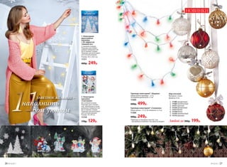 Гирлянда новогодняя* «Шарики»
Общая длина гирлянды – 7,1 м,
50 шариков диаметром 1,5 см.
11305
600р. 499р.
1. Новогодние
двухслойные
наклейки
с 3D-эффектом
«Зимний лес»
С клеевой основой.
Подходят для любых
гладких поверхностей.
Не оставляют следов.
Подходят для многократ-
ного использования.
Размер: 30,5 х 30,5 см.
11311
400р. 249р.
2. Новогодние
наклейки
«Снеговики»
Без клеевой основы.
Подходят для стеклян-
ных, зеркальных и поли-
рованных поверхностей.
Не оставляют следов.
Подходят для многократ-
ного использования.
Размер: 30 х 40 см.
11310
170р. 129р.
Гирлянда новогодняя* «Снежинки»
Общая длина – 3,1 м, 20 снежинок 3 х 3 см.
11306
400р. 249р.
5
6
2
1
4
3
7
8
НОВИНКИ
Шар елочный
Материал: стекло.
Диаметр: 8 см.
1.	 11180 прозрачный
2.	 11169 золотистый
3.	 11171 красный
4.	 11179 прозрачный
5.	 11177 белый
6.	 11178 белый
7.	 11170 золотистый
8.	 11172 красный
Любой за 300р. 199р.
*Работают от батареек типа АА, 3 шт.
(батарейки в комплект поставки не входят).
1 2
11ЗАВЕТНОЕ ЖЕЛАНИЕ –
наполнить
дом уютом
26 №19/2017 №19/2017 27
 