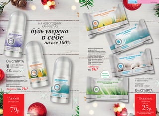 Влажные гигиенические
салфетки 15 шт.
Эффективно и бережно очищают
и тонизируют кожу. Обеспечивают
ощущение свежести и комфорта.
Незаменимы на прогулке
и в дороге. Подходят для всей
семьи. Не содержат спирта.
2299 «Весенний букет»
2298 «Морская свежесть»
2294 «Нежность хлопка»
2249 «Свежесть алоэ»
Любые за
60р. 39р.*
ОЧИЩАЮТ БЕРЕЖНО
И ЭФФЕКТИВНО
ПОДХОДЯТ
ДЛЯ ВСЕЙ СЕМЬИ
0%СПИРТА
АНТИБАК-
ТЕРИАЛЬНЫЙ
ЭФФЕКТ
0%СПИРТА
48Ч ЗАЩИТЫ*
«НЕТ» БЕЛЫМ
ПЯТНАМ
упаковка влажных
салфеток
Дезодорант-антиперcпирант 50 мл
Успокаивает кожу после бритья, делая
ее мягкой и шелковистой.
2352«Весенний букет»
2351«Морская свежесть»
Любой за 150р. 79р.*
Дезодорант
для чувствительной кожи 50 мл
2353 «Комфорт льна»
КИСЛОРОДНАЯ
КОСМЕТИКА
*Подтвержденоклиническимииспытаниями.
НА НОВОГОДНИХ
КАНИКУЛАХ
будь уверена
в себе
на все 100%
при покупке по каталогу
на сумму от 299 р.
всего за
25р.
*Влажные
салфетки
*Любой
дезодорант
всего за
79р.
ГИГИЕНА
№19/2017 167166 №19/2017
 