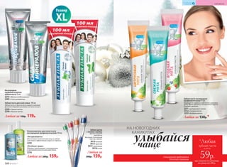 «Лечебные травы»
Обладает укрепляющим, тонизирую­щим
и противо­воспалительным дейст­вием.
2256
«Экстрасвежесть»
Обеспечивает комплексный уход за зубами
и деснами и эффективную защиту от кариеса.
2293
Ополаскиватель для полости рта
кислородный профилактический 250 мл
Любая за 200р. 159р.
Зубная щетка
с ионами серебра
Щетина средней
жесткости.
Материал: безопасный
пластик, нейлон.
9919зеленая
9917красная
9921оранжевая
9918синяя
Любая за
200р. 159р.
Зубная паста кислородная
профилактическая 75 мл
Защищает от кариеса и заботится о здоровье
десен. Яркие ароматы с нотами мяты надолго
освежают дыхание.
2251«Цитрусовая мята»
2252«Свежая мята»
2253 «Ягодная мята»
Любая за 130р.*
КИСЛОРОДНАЯ
КОСМЕТИКА
Кислородная
профилактическая
зубная паста 75 мл
2254 «Мягкое отбеливание»
2285 «Сила минералов»
Любая за 150р. 119р.
Зубная паста для всей семьи 100 мл
Зубная паста со вкусом мяты надолго освежает
дыхание и бережно ухаживает за полостью рта.
2289«Свежая мята»
2290 «Нежная мята»
Размер
XL
НА НОВОГОДНИХ
КАНИКУЛАХ
чаще
улыбайся
Специальное предложение
для этой страницы
*Любая
зубная паста
при покупке по каталогу
на сумму от 299 р.
всего за
59р.
168 №19/2017
ГИГИЕНА
 