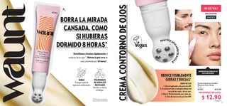 POR INTRODUCCIÓN A SOLO:
PRÁCTICOAP
L
I
C
A
D
O
R
D
E
M
A
S
A
J
E
4 5
 
﻿
Crema Contorno de Ojos
Waunt 8 Hour Sleep
15 ml
41353 $ 22.00
REDUCE VISIBLEMENTE
OJERAS Y BOLSAS*
MODO DE USO
1. Gira el aplicador a la posición ON.
3. Presiona el tubo y masajea debajo del
arco de las cejas y de los ojos.
4. Haz 5-10 movimientos por cada ojo.
5. Gira de nuevo a la posición OFF.
¡QUIERO DESHACERME DE LOS
OJOS HINCHADOS!
NUEVA!
TODO TIPO DE PIEL
UNISEX
$ 12.90
Puntos: 9
BORRA LA MIRADA
CANSADA, COMO
SI HUBIERAS
DORMIDO 8 HORAS*
Desinflama e ilumina rápidamente el
contorno de los ojos*. Hidrata la piel seca de
esta zona hasta por 24 horasΔ
.
CREMA
CONTORNO
DE
OJOS
ROBLE
Protege la piel de
agresores ambientales.
*Prueba de consumidor.
Δ
Clínicamente probado.
41353
POLIFENOLES
DE AGUACATE
RECICLADO
Brindan un efecto
antifatiga.
 