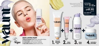 8 9
Incluye:
1 Bálsamo Limpiador 3 en 1 Waunt - 150 ml
1 Crema Contorno de Ojos Waunt - 15 ml
1 Crema de Día Waunt - 50 ml
1 Mascarilla Nocturna Waunt - 50 ml
SIGUE LA RUTINA WAUNT
1. Bálsamo limpiador 3 en 1: limpia, desmaquilla e hidrata.
2. Crema de ojos: masajea para reducir ojeras.
3. Crema de día: úsala como primer e hidratante.
4. Mascarilla nocturna: aplícala durante la noche. 1. CREMA
DE OJOS 3. MASCARILLA
NOCTURNA
BÁLSAMO
LIMPIADOR
3 EN 1
CREMA
DE DÍA
2. 4.
Lleva 4 productos a solo:
$49.90
Puntos: 35
SET RUTINA
WAUNT
$ 90.00
Valorizado en:
Cód. 803135
 