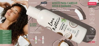6 7
 
﻿
Aceite Capilar Nutritivo con
Aceite de Coco Love Nature
100 ml
41568 $ 12.00
$ 5.90
Puntos: 4
POR INTRODUCCIÓN A SOLO:
NUEVO!
FÓRMULA MEJORADA
CON ACEITE DE COCO NATURAL
REPARA Y NUTRE DE LA RAÍZ A LAS PUNTAS
41568
100 ml
UNISEX ACEITE PARA CABELLO
SECO O DAÑADO
Enriquecido con propiedades
acondicionadoras, nutritivas y
anticaspa, es perfecto para tratar el
cabello seco y dañado.
DA BRILLO Y FORTALECE
EL ACEITE
DE COCO
Si antes
comprabas
Ahora
prueba
*En productos enjuagables.
Fórmula
Biodegradable*
Ingredientes de
Origen Natural
1. Coloca el envase en
agua caliente por 2
minutos.
2. Aplica el Aceite por
todo tu cabello.
3. Masajea hasta que se
absorba.
4. Déjalo actuar toda la
noche o 4-5 horas.
5. Lava al día siguiente
con shampoo y
acondicionador.
MODO DE USO
SIN PARABENOS
Libre
de Siliconas
 