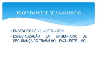  ENGENHEIRA CIVIL – UFPA – 2010
 ESPECIALIZAÇÃO EM ENGENHARIA DE
SEGURANÇA DO TRABALHO – FACULESTE – MG
PROFª DANIELE SILVA MADURO
 