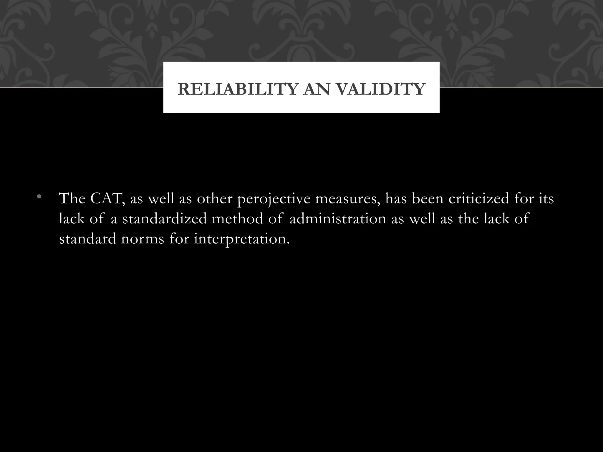 • The CAT, as well as other perojective measures, has been criticized for its
lack of a standardized method of administration as well as the lack of
standard norms for interpretation.
RELIABILITY AN VALIDITY
 